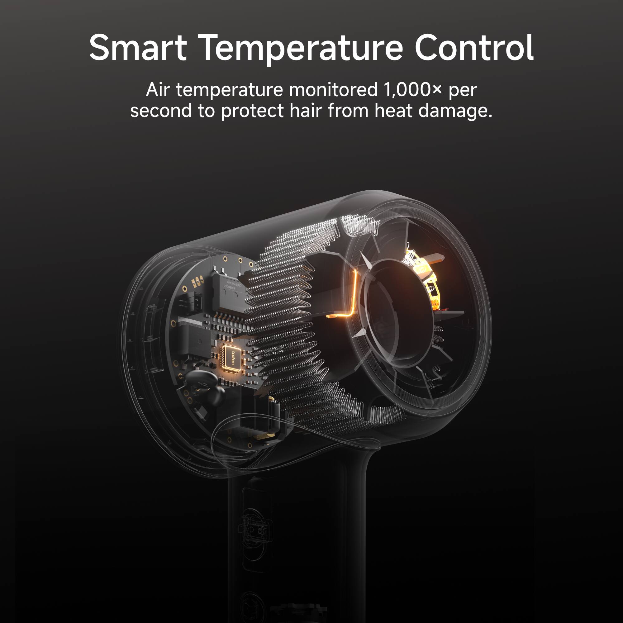Smart Temperature Control  
Air temperature monitored 1,000x per second to protect hair from heat damage.