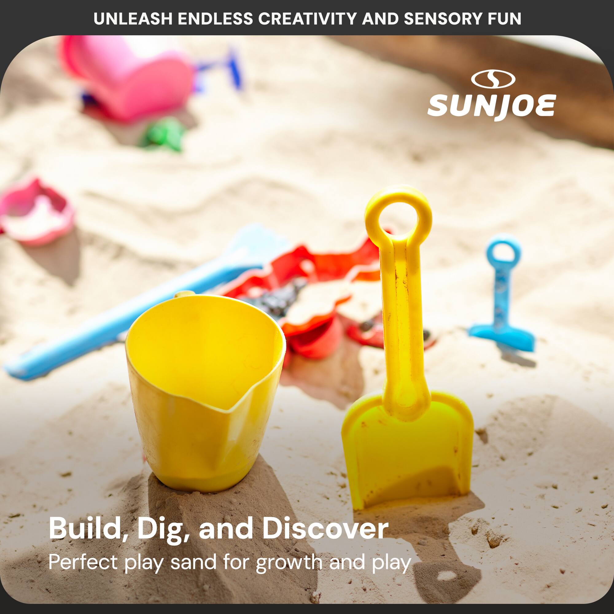 UNLEASH ENDLESS CREATIVITY AND SENSORY FUN

SUNJOE

Build, Dig, and Discover
Perfect play sand for growth and play