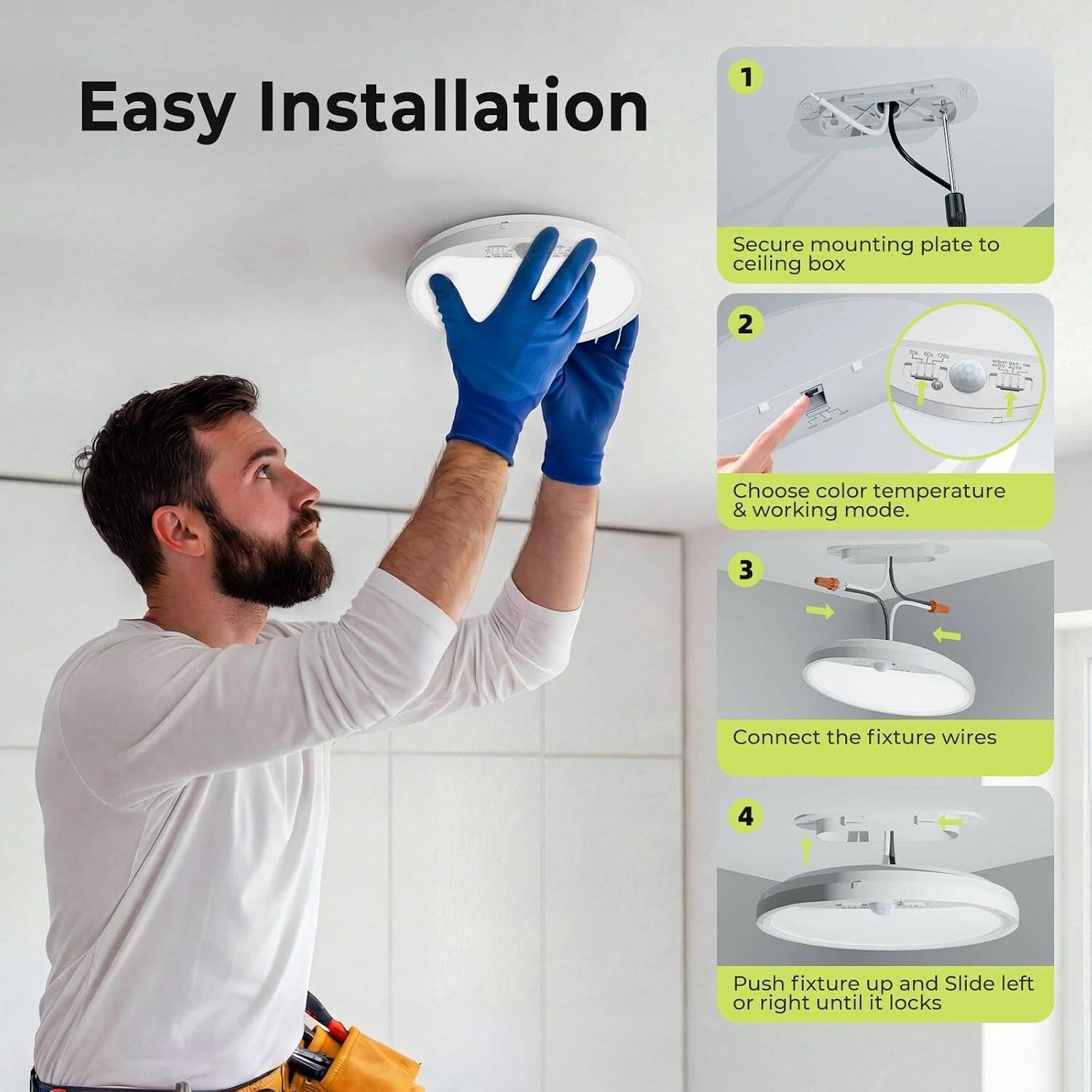 1. Easy Installation
2. Secure mounting plate to ceiling box
3. Choose color temperature & working mode.
4. Connect the fixture wires
5. Push fixture up and Slide left or right until it locks