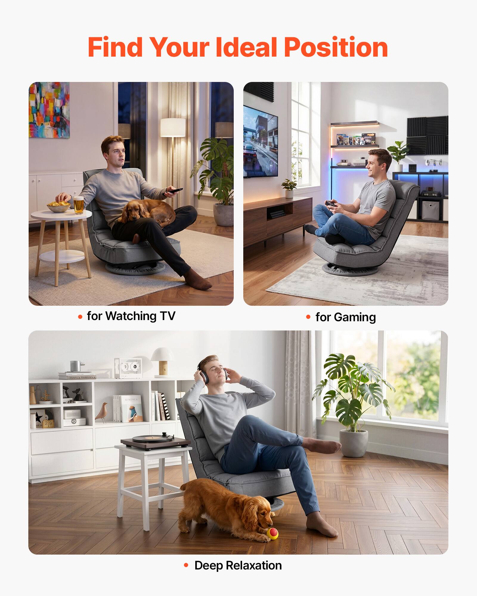 Find Your Ideal Position

- for Watching TV
- for Gaming
- Deep Relaxation