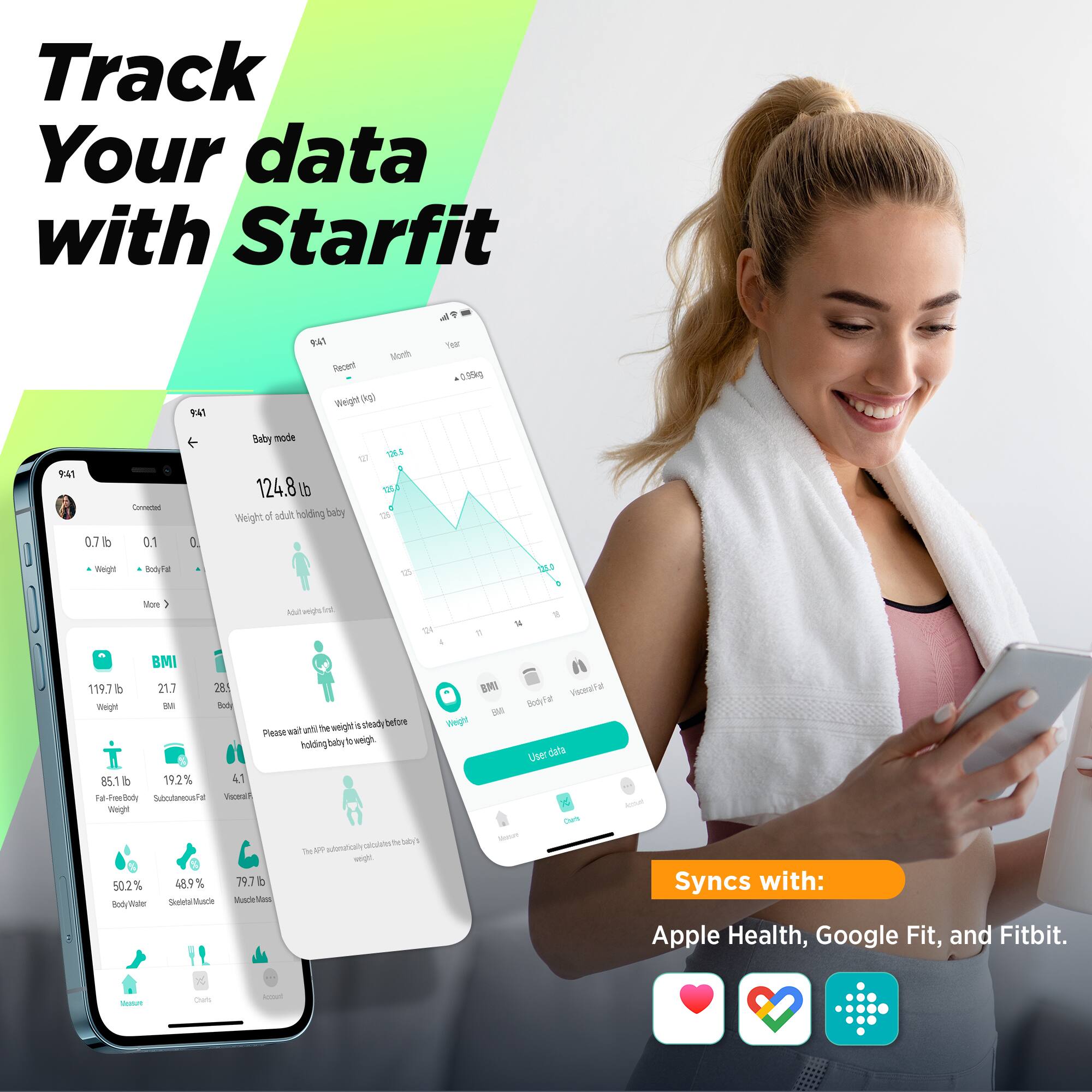 Track Your data with Starfit

Recent Weight
124.8 lb
Weight of adult holding baby

BMI
119.7 lb
21.7
28.1

Body Fat
85.1 lb
19.2%

Visceral Fat
4.1

Body Water
50.2%
48.9%

Muscle Mass
79.7 lb

Syncs with:
Apple Health, Google Fit, and Fitbit.