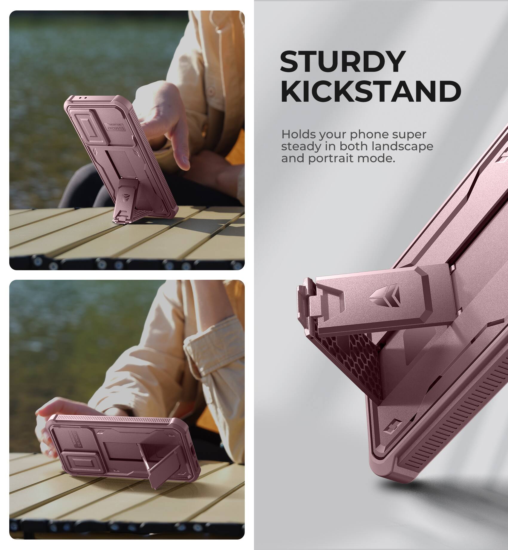 STURDY KICKSTAND
Holds your phone super steady in both landscape and portrait mode.