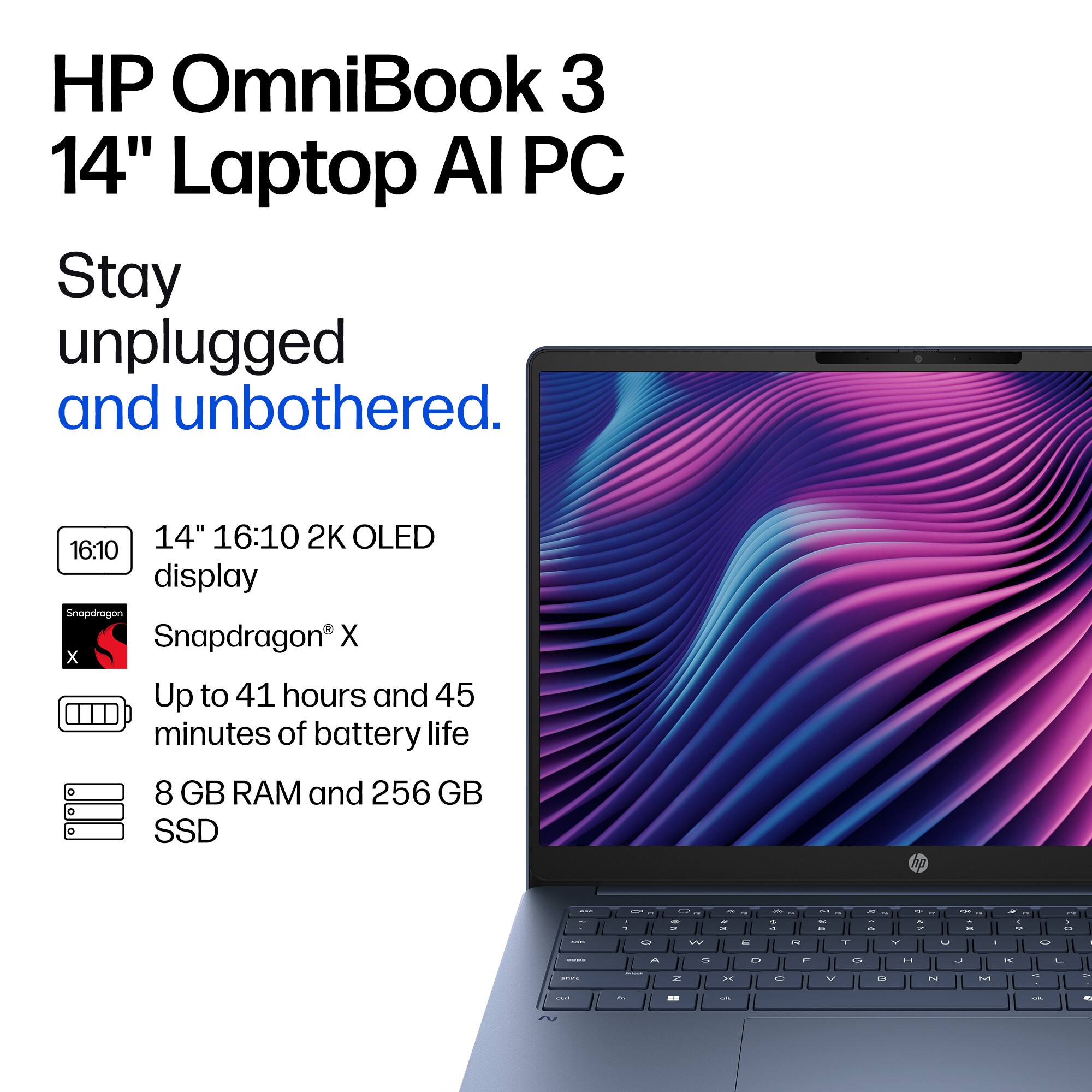 HP OmniBook 3 14" Laptop AI PC

Stay unplugged and unbothered.

14" 16:10 2K OLED 16:10 display

Snapdragon® X

Up to 41 hours and 45 minutes of battery life

8 GB RAM and 256 GB SSD