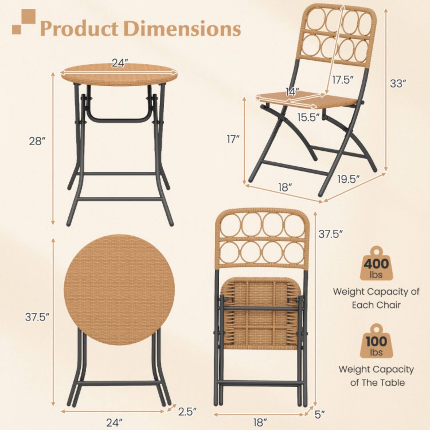 Product Dimensions

- Table: 24" diameter, 28" height, 37.5" height (with legs), 2.5" leg height
- Chair: 14" seat width, 17.5" seat depth, 33" height, 17" width, 18" depth, 19.5" leg width, 5" leg height

Weight Capacity
- Each Chair: 400 lbs
- Table: 100 lbs
