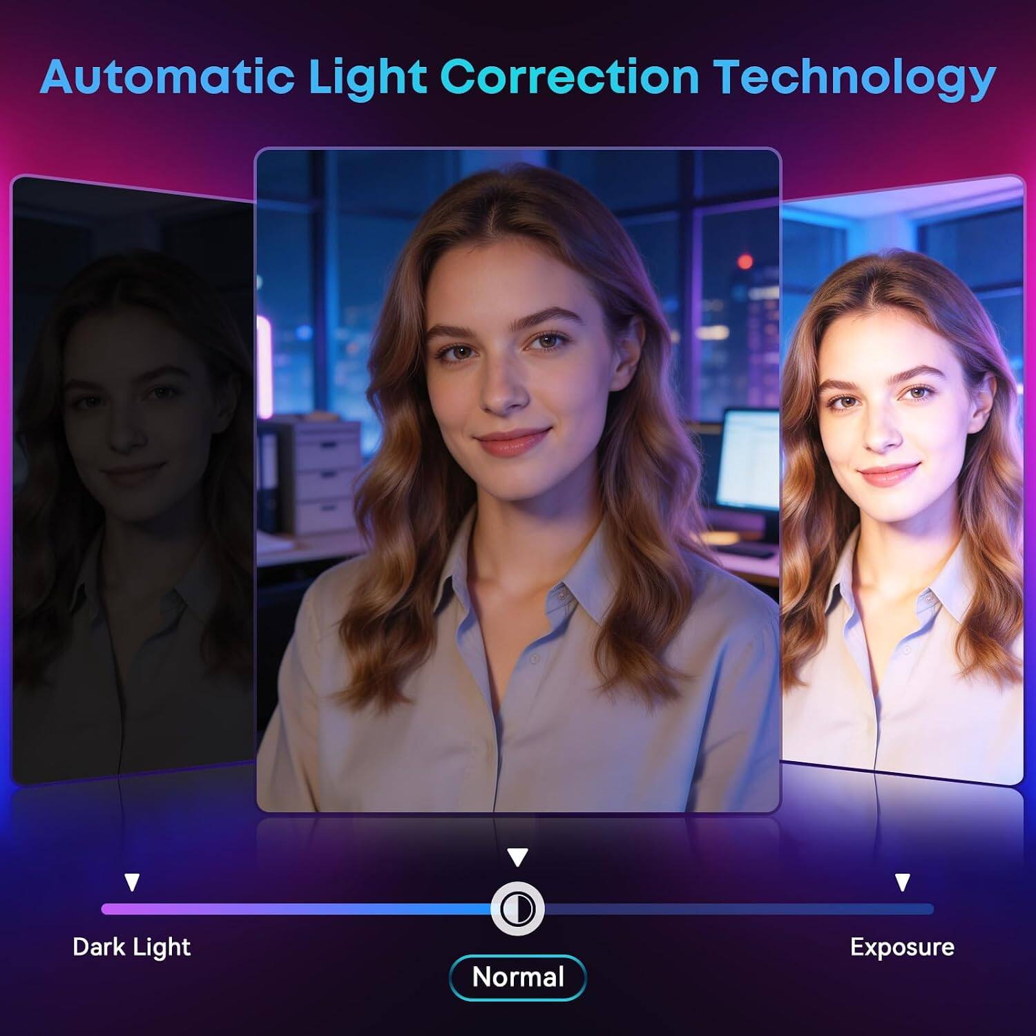 Automatic Light Correction Technology

Dark Light
Normal
Exposure