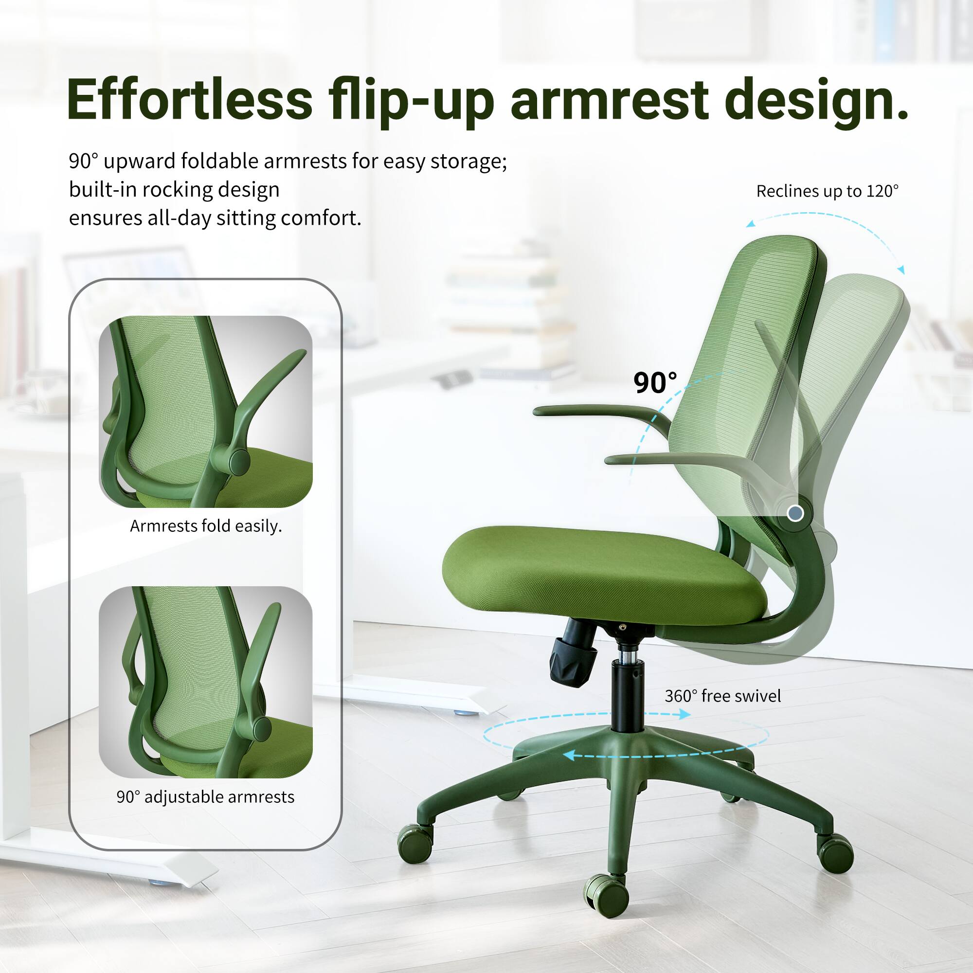 Effortless flip-up armrest design. 90° upward foldable armrests for easy storage; built-in rocking design ensures all-day sitting comfort. Armrests fold easily. 360° free swivel. 90° adjustable armrests.