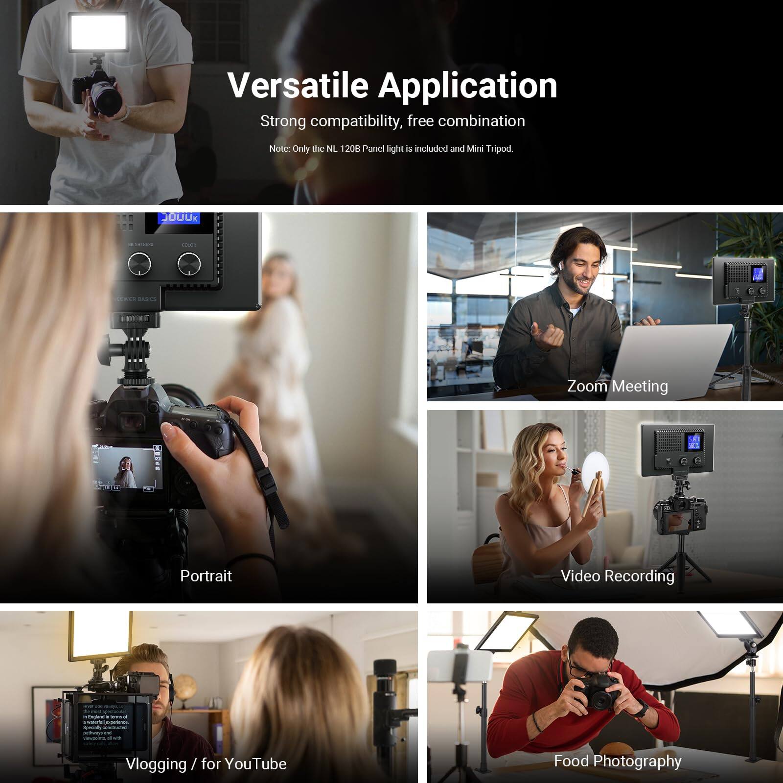 Versatile Application  
Strong compatibility, free combination  
Note: Only the NL-120B Panel light is included and Mini Tripod.  

Zoom Meeting  
Portrait  
Video Recording  
Vlogging / for YouTube  
Food Photography