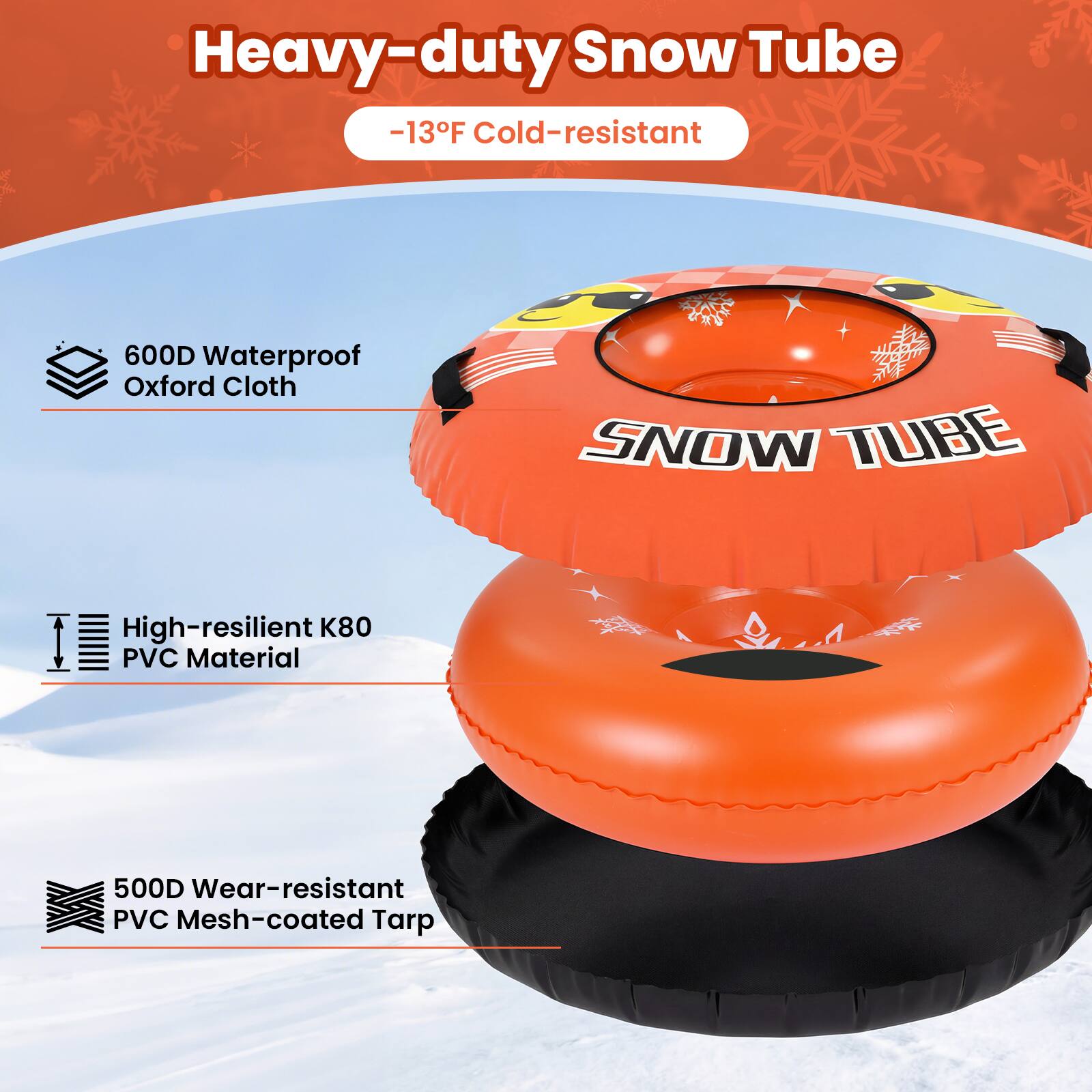 Heavy-duty Snow Tube  
-13°F Cold-resistant  

600D Waterproof Oxford Cloth  
SNOW TUBE  
High-resilient K80 PVC Material  
500D Wear-resistant PVC Mesh-coated Tarp