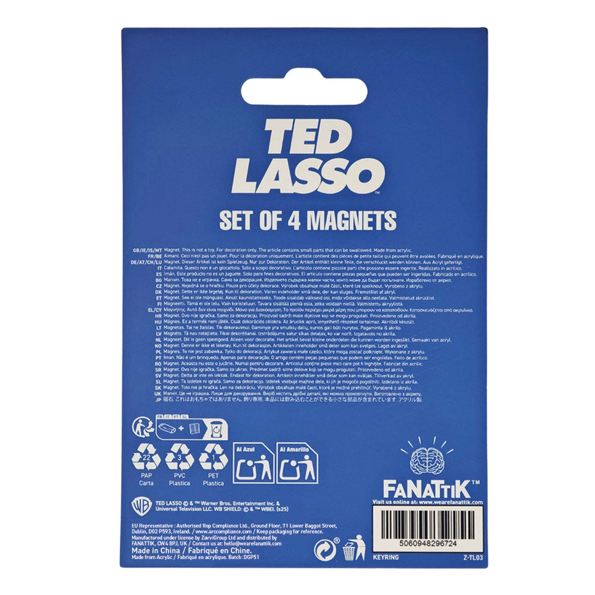 TED LASSO SET OF 4 MAGNETS

GB/EA/AT/CH/FR Magnet. This is not a toy. For decoration only. The article contains small parts that can be swallowed. Made from acrylic.

DE/AT/CH/LU Magnet. Dieser Artikel enthält kleine Teile, die verschluckt werden können. Acrylglas.

CZ Magnet. Název je hazard. Pouze pro dekorativní účel. Vyrábí se z akrylu.

ES/IT/PT Magnet. Este producto no es juguete. Sólo para decoración. Fabricado en acrílico.

EL Magnet. Αυτό είναι ένα κεντρίκο, όχι ένα παιχνίδι. Είναι για διακόσμηση. Σχεδιασμένο και παραγωγομένο από ακρυλικό.

HU Magnet. Ez nem játszószer. Csak dekoratív célra.