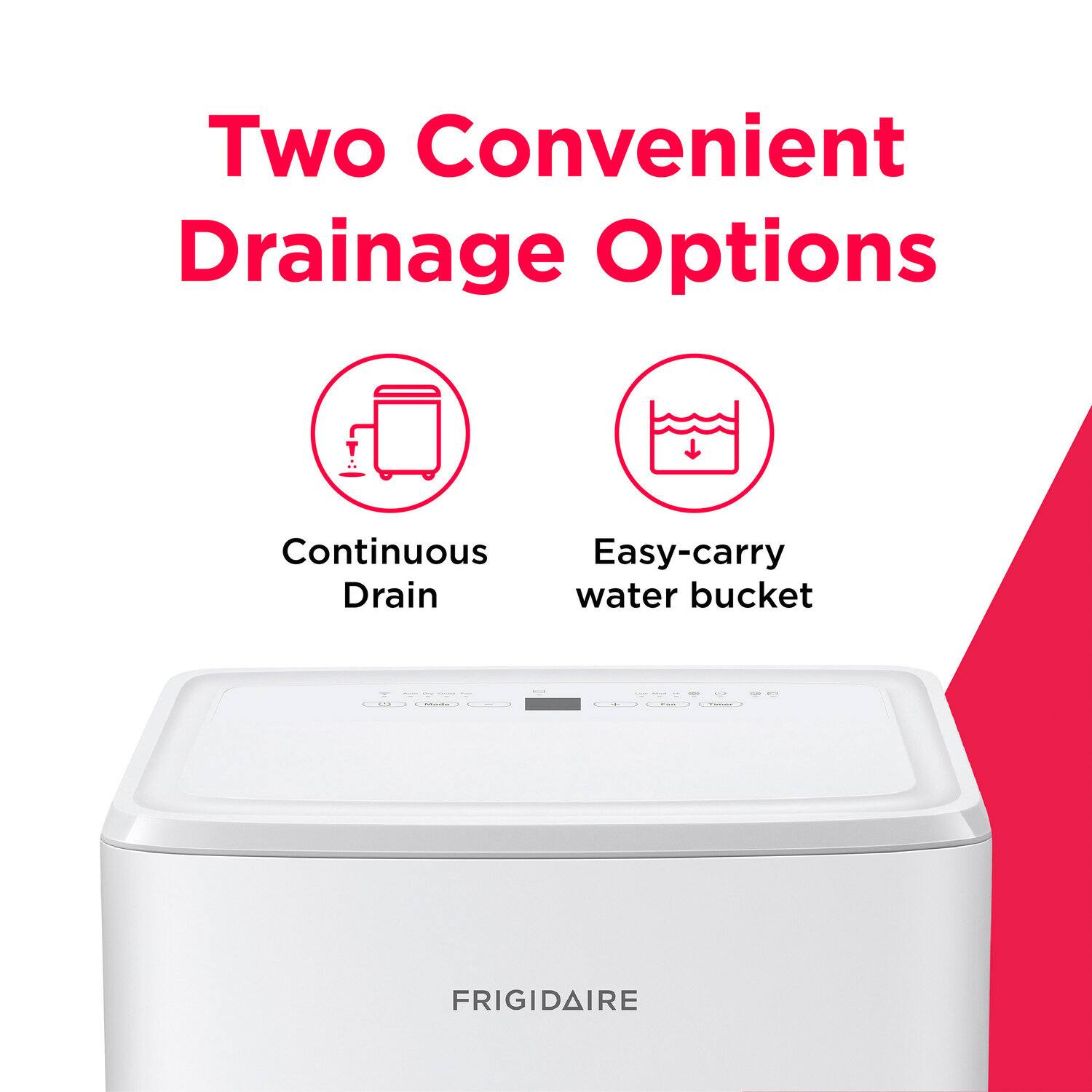Two Convenient Drainage Options

Continuous Drain

Easy-carry water bucket

FRIGIDAIRE
