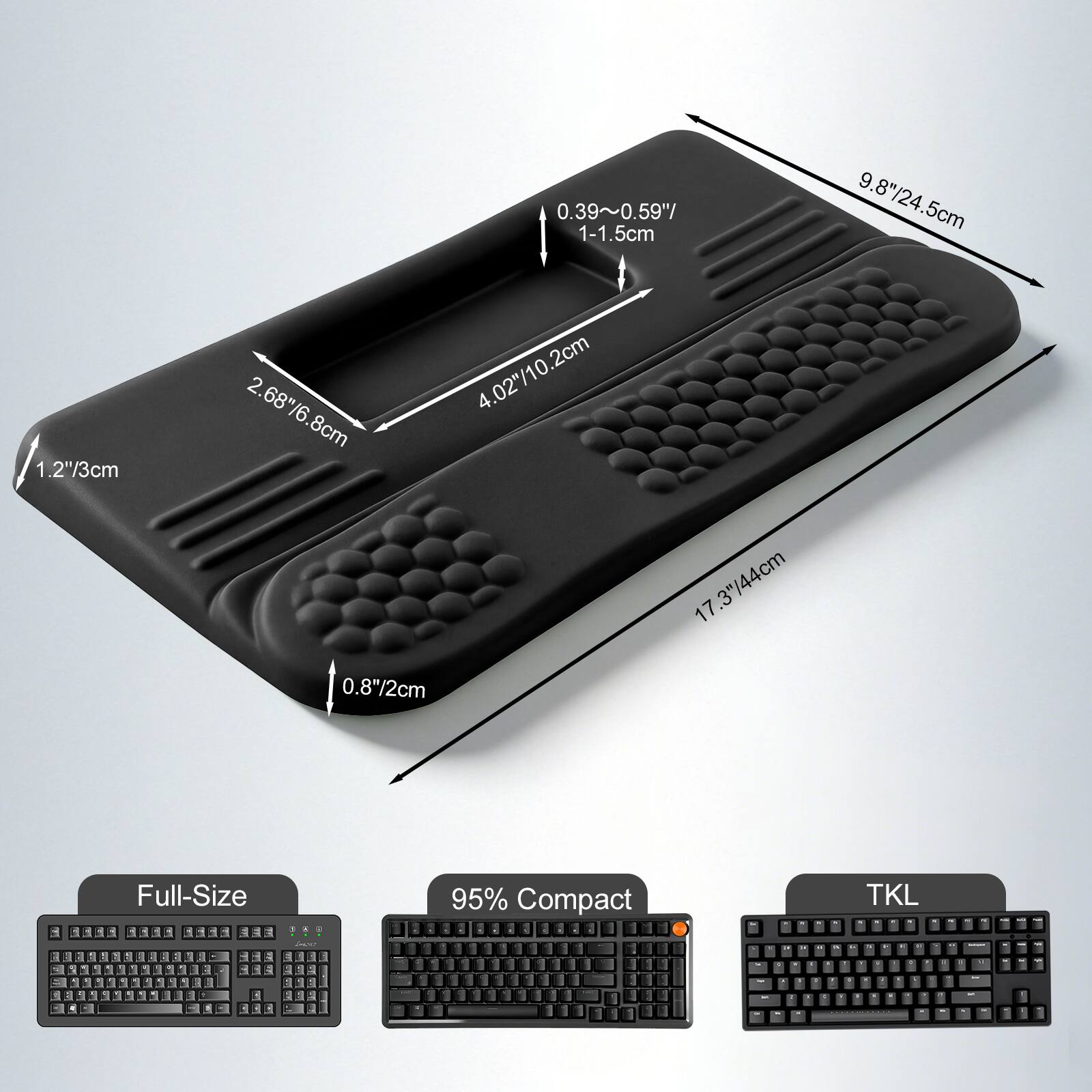 0.39~0.59" 1-1.5cm  
9.8"/24.5cm  
1.2"/3cm  
2.68"/6.8cm  
4.02"/10.2cm  
17.3"/44cm  
0.8"/2cm  

Full-Size  
95% Compact  
TKL
