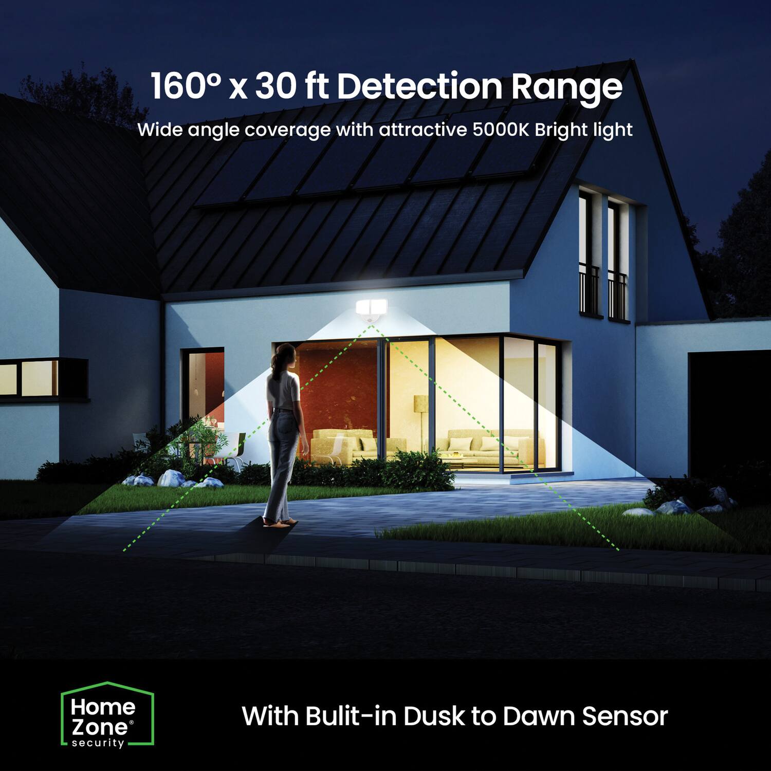 160° x 30 ft Detection Range  
Wide angle coverage with attractive 5000K Bright light  

With Built-in Dusk to Dawn Sensor