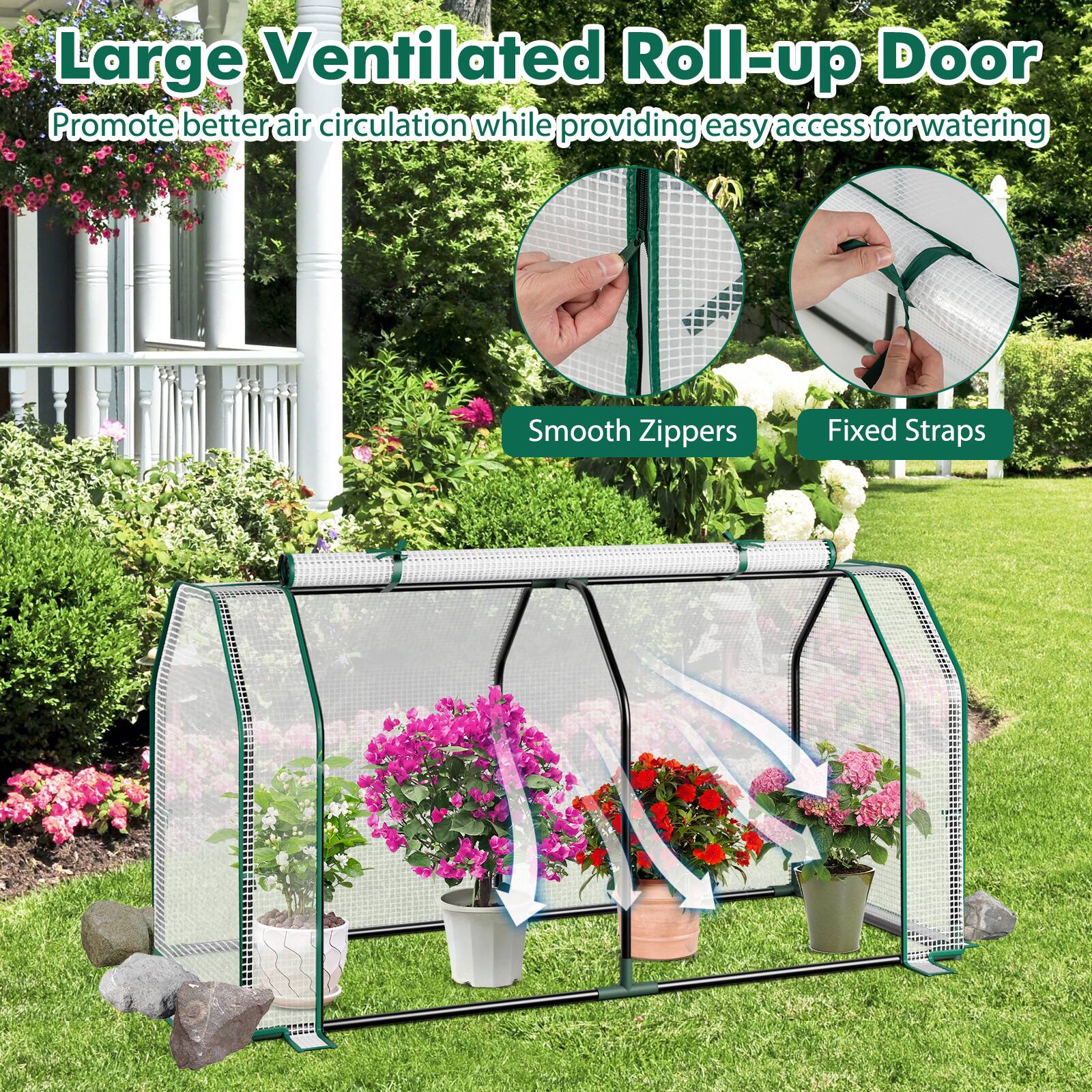Large Ventilated Roll-up Door  
Promote better air circulation while providing easy access for watering  
Smooth Zippers  
Fixed Straps