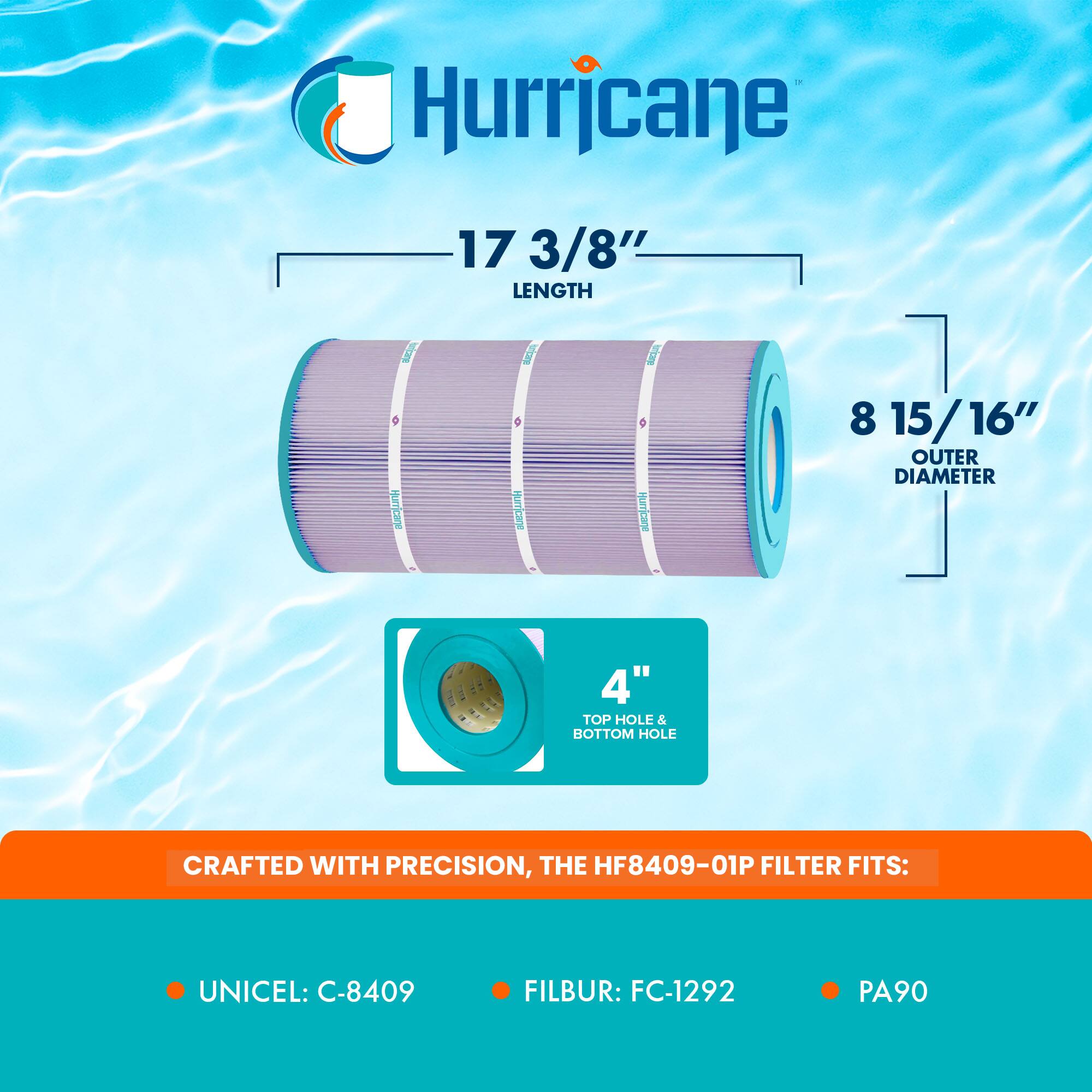 Hurricane 17 3/8" LENGTH  
Hurricane 8 15/16" OUTER DIAMETER  
4" TOP HOLE & BOTTOM HOLE  
CRAFTED WITH PRECISION, THE HF8409-01P FILTER FITS:  
UNICEL: C-8409  
FILBUR: FC-1292  
PA90
