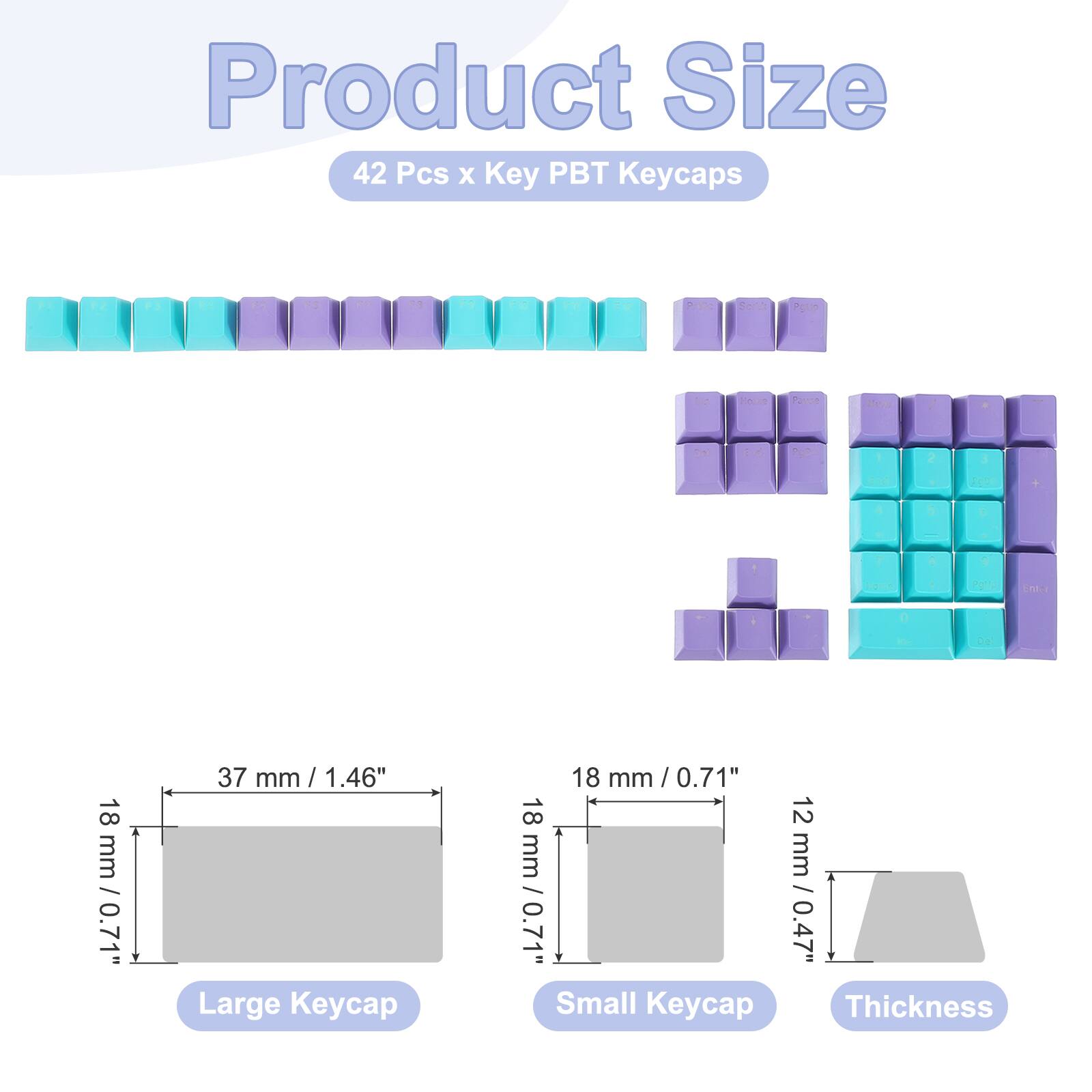 Product Size  
42 Pcs x Key PBT Keycaps  

- Large Keycap: 37 mm / 1.46"  
- Small Keycap: 18 mm / 0.71"  
- Thickness: 12 mm / 0.47"