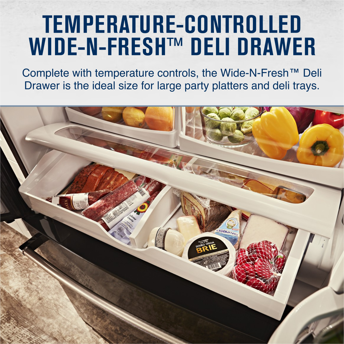 TEMPERATURE-CONTROLLED  
WIDE-N-FRESH™ DELI DRAWER  

Complete with temperature controls, the Wide-N-Fresh™ Deli Drawer is the ideal size for large party platters and deli trays.