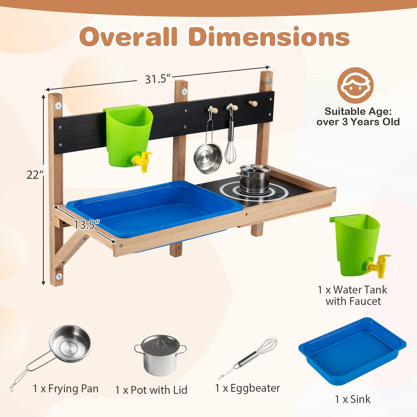 Overall Dimensions
31.5" x 22" x 13.5"

Suitable Age: over 3 Years Old

1 x Water Tank with Faucet
1 x Frying Pan
1 x Pot with Lid
1 x Eggbeater
1 x Sink
