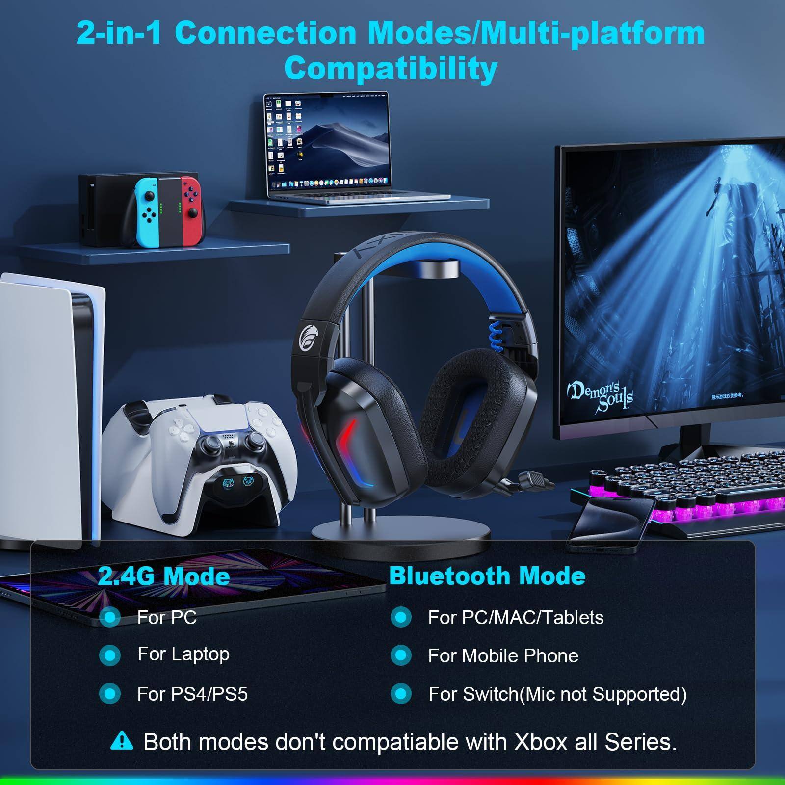 2-in-1 Connection Modes/Multi-platform Compatibility

2.4G Mode
- For PC
- For Laptop
- For PS4/PS5

Bluetooth Mode
- For PC/MAC/Tablets
- For Mobile Phone
- For Switch (Mic not Supported)

Both modes don't compatible with Xbox all Series.