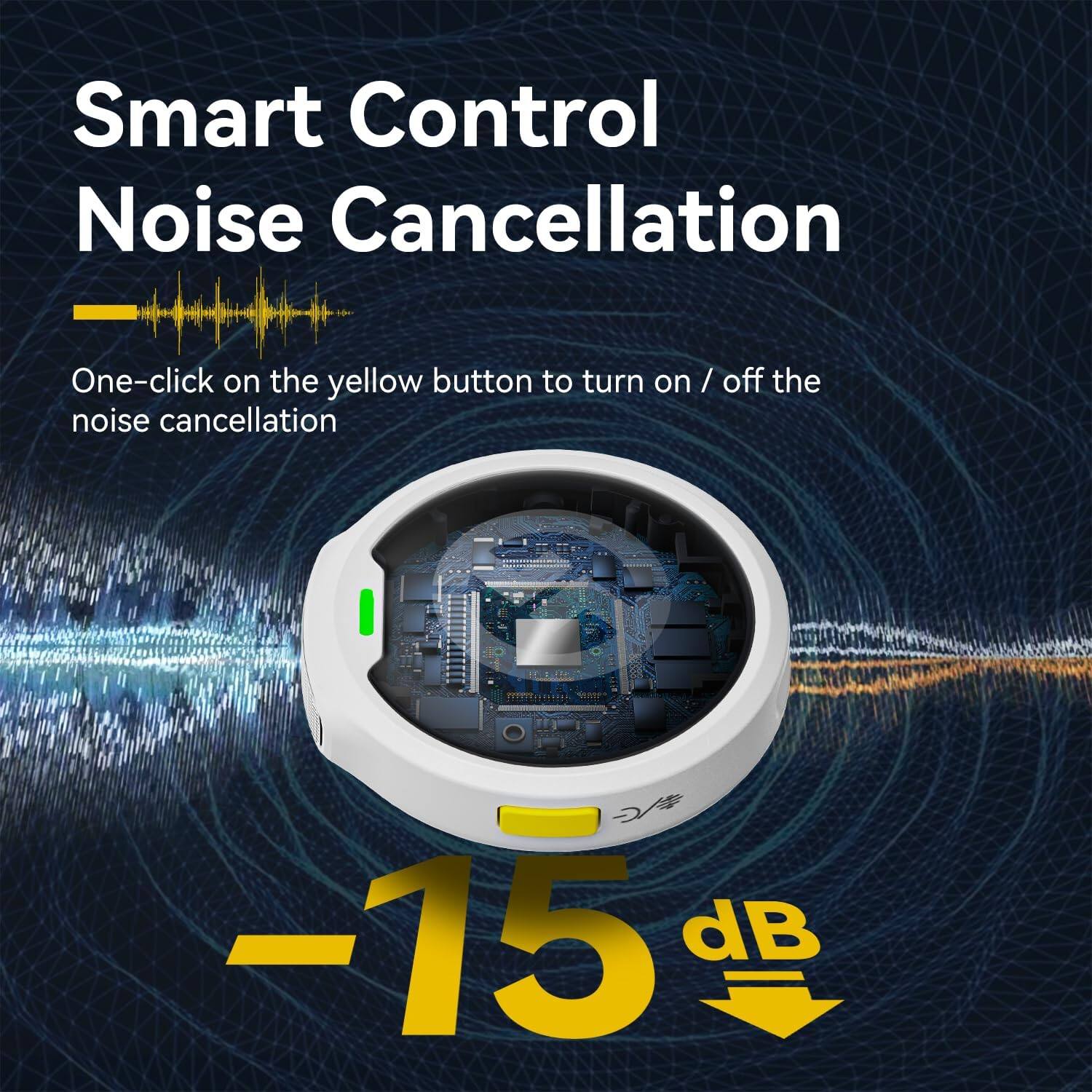 Smart Control Noise Cancellation

One-click on the yellow button to turn on / off the noise cancellation

-15 dB