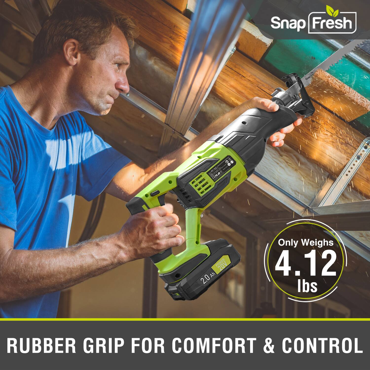 Snap Fresh  
- 25011 s WIR 20V Ah 2.0  
- Only Weighs 4.12 lbs  
- RUBBER GRIP FOR COMFORT & CONTROL