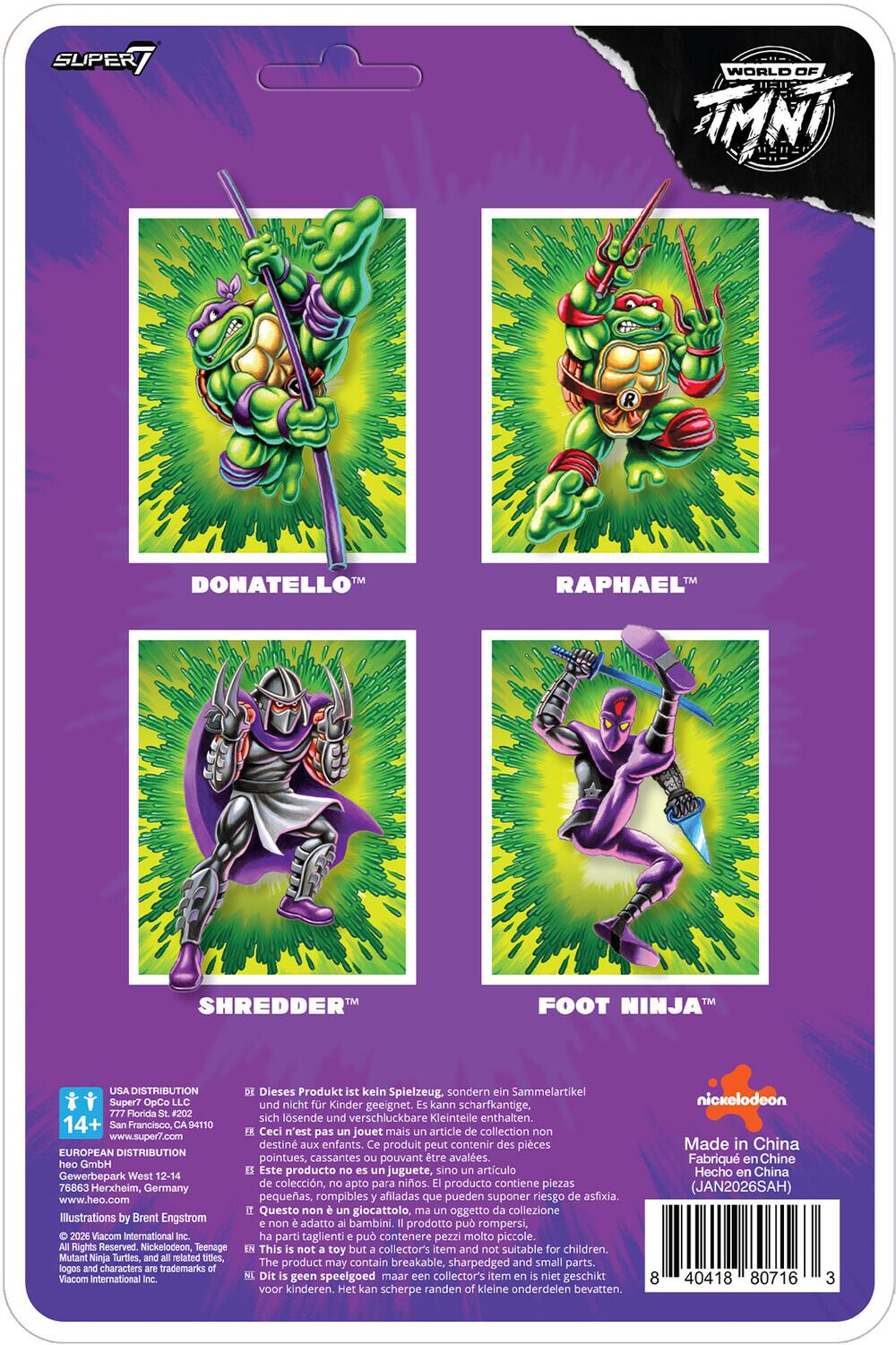 SUPER WORLD OF TMNT DONATELLO RAPHAEL SHREDDER TM FOOT NINJA USA DISTRIBUTION Super7 OpCo LLC 777 Florida St. #202 14+ San Francisco, CA 94110 www.super7.com EUROPEAN DISTRIBUTION heo GmbH Gewerbepark West 12-14 76863 Herxheim, Germany www.heo.com Illustrations by Brent Engstrom 2026 Macom International Inc. Rights Reserved Nickeloceon, Teenage Mutant Ninja Turtles, and related titles, logos and characters trademarks Viacom International Inc. Dieses Produkt ist kein Spielzeug, sondern ein Sammelartikel und nicht für Kinder geeignet. kann scharfkantige, sich lösende und verschluckbare Kleinteile enthalten. Ceci n'est pas jouet mais article de collection non destin aux enfants. Ce produit peut contenir des pièces pointues, cassantes pouvant être avalées. Este producto no es un juguete, sino artículo de colección, apto para niños. producto contiene piezas pequeñas, rompibles afiladas que pueden suponer riesgo de asfix
