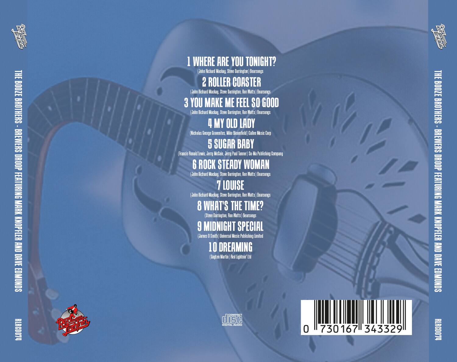 **THE BOOZE BROTHERS - BREWERS DROOP FEATURING MARK KNOPLER AND DAVE EDMUNDS**

**RLRCD074**

1. WHERE ARE YOU TONIGHT?  
   (John Richard Mackay, Steve Darrington) Bearsongs

2. ROLLER COASTER  
   (John Richard Mackay, Steve Darrington, Ron Watts) Bearsongs

3. YOU MAKE ME FEEL SO GOOD  
   (John Richard Mackay, Steve Darrington, Ron Watts) Bearsongs

4. MY OLD LADY  
   (Nicholas George Gravinites, Mike Bloomfield) Caller Music Corp

5. SUGAR BABY  
   (Francis Ronald Lewis, Jerry McCam, Jim Paul Tanner) So-Ma Publishing Company

6. ROCK STEADY WOMAN  
   (John Richard Mackay, Steve Darrington, Ron Watts) Bearsongs

7. LOUISE  
   (John Richard Mackay, Steve Darrington, Ron Watts) Bearsongs

8. WHAT'S THE TIME?  
   (Steve Darrington, Ron Watts) Bearsongs

9. MIDNIGHT SPECIAL  
   (James O