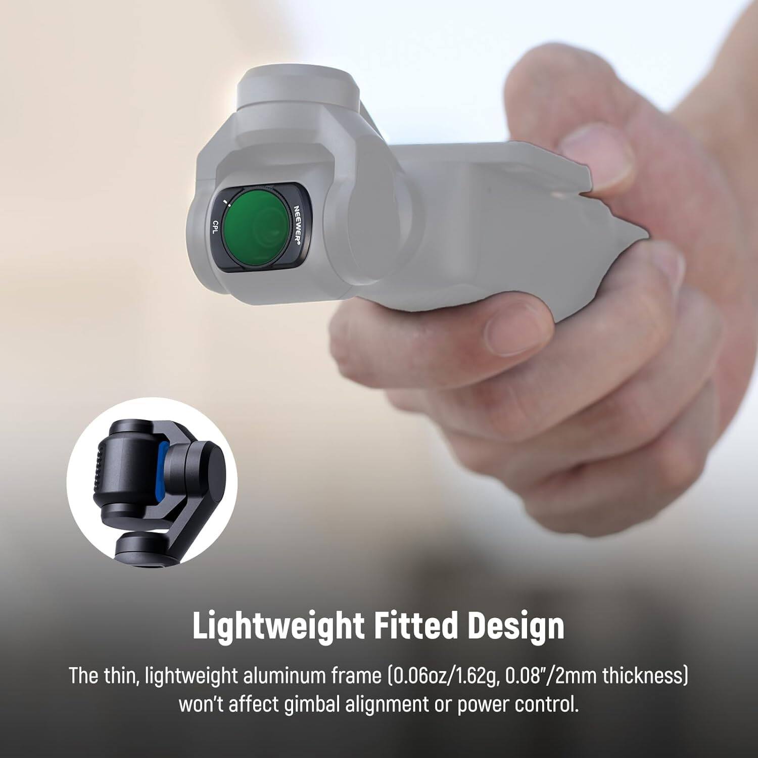 CPL E Lightweight Fitted Design

The thin, lightweight aluminum frame (0.06oz/1.62g, 0.08"/2mm thickness) won't affect gimbal alignment or power control.