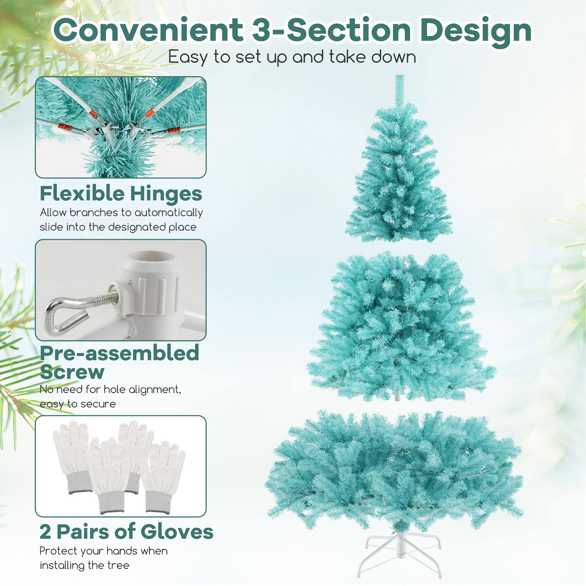 Convenient 3-Section Design  
Easy to set up and take down  

Flexible Hinges  
Allow branches to automatically slide into the designated place  

Pre-assembled Screw  
No need for hole alignment, easy to secure  

2 Pairs of Gloves  
Protect your hands when installing the tree