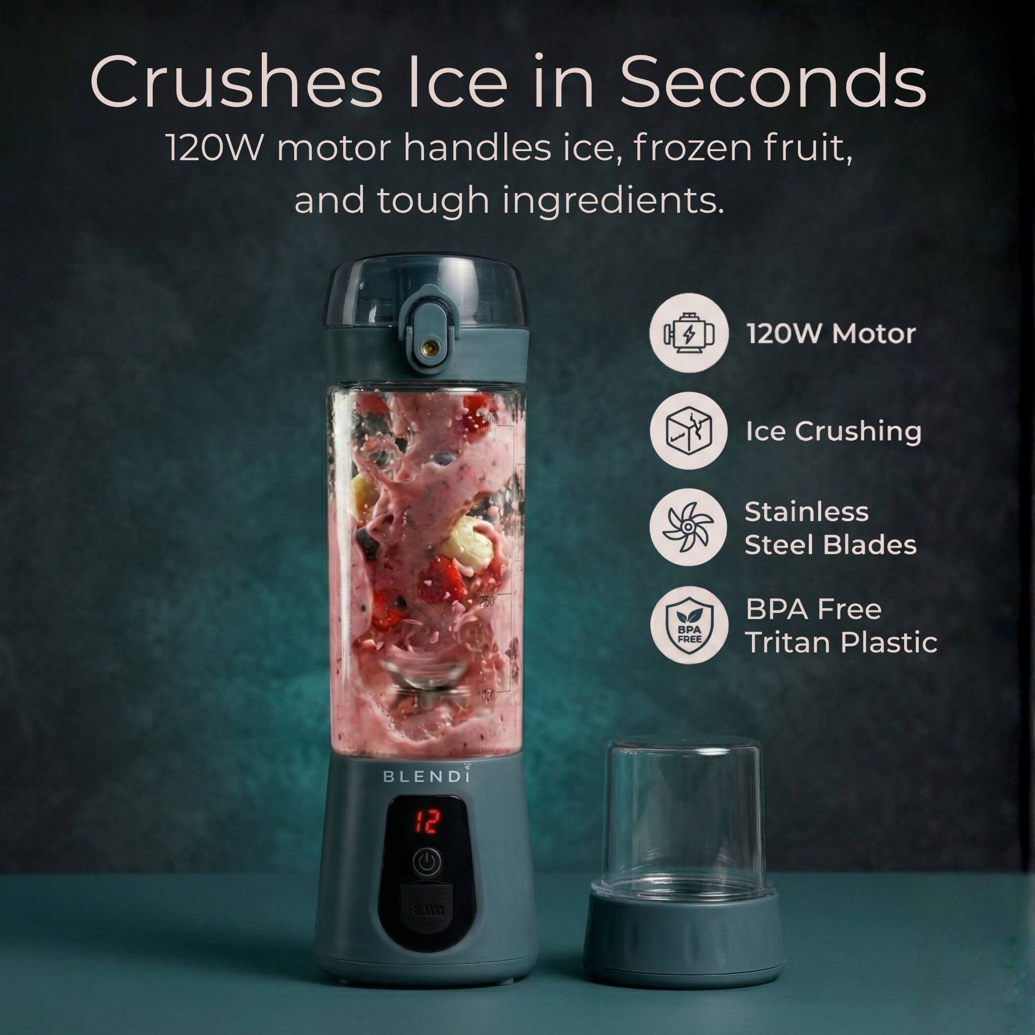 Crushes Ice in Seconds  
120W motor handles ice, frozen fruit, and tough ingredients.  

120W Motor  
Ice Crushing  
Stainless Steel Blades  
BPA Free Tritan Plastic  

BLENDI  
12