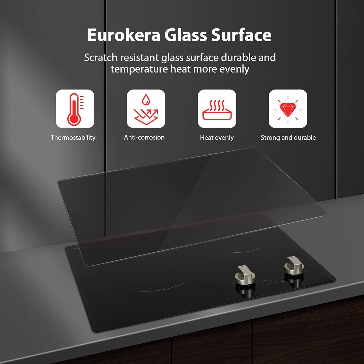 Eurokera Glass Surface

Scratch resistant glass surface durable and temperature heat more evenly

- Thermostability
- Anti-corrosion
- Heat evenly
- Strong and durable