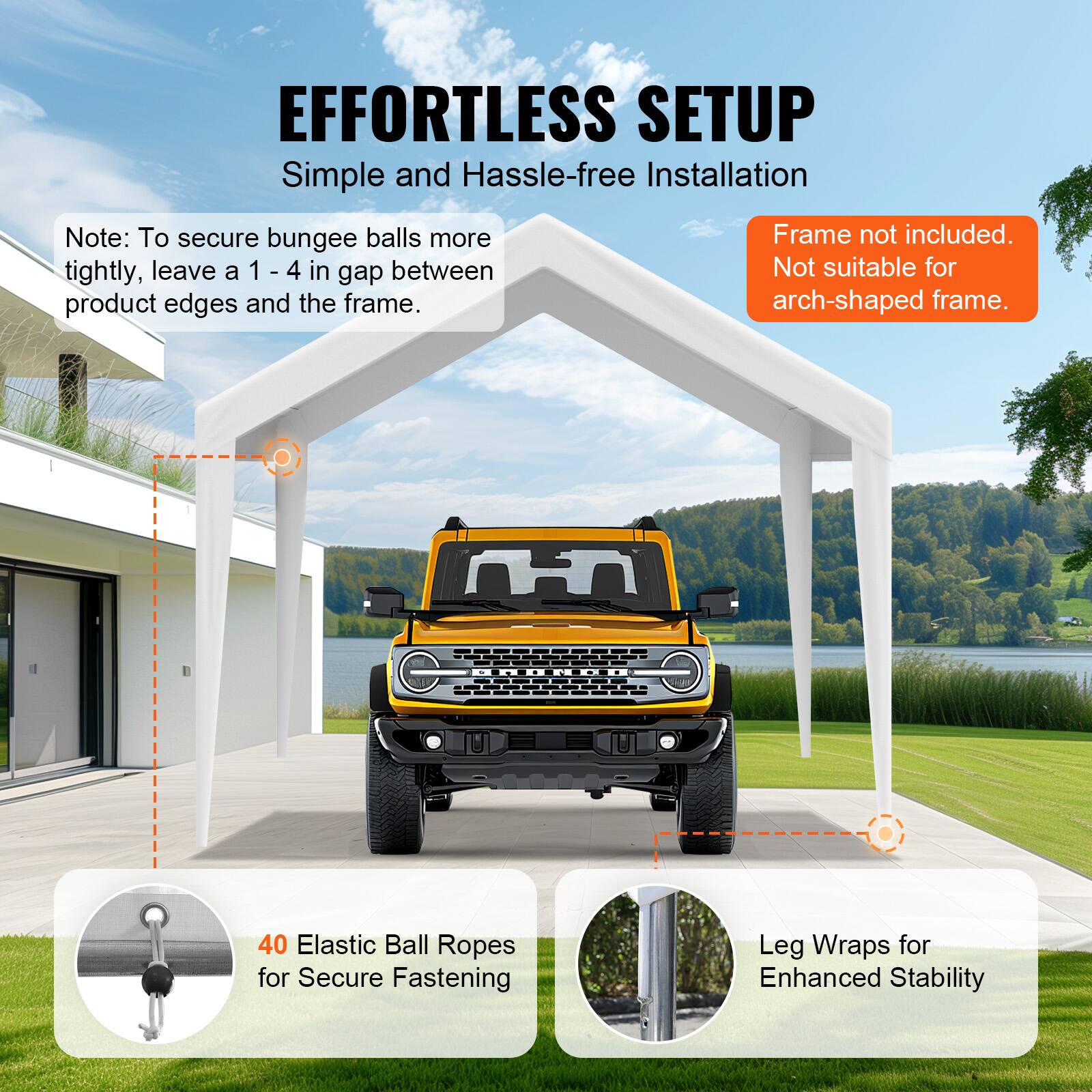 EFFORTLESS SETUP Simple and Hassle-free Installation

Note: To secure bungee balls more tightly, leave a 1 - 4 in gap between product edges and the frame.

Frame not included. Not suitable for arch-shaped frame.

- 40 Elastic Ball Ropes for Secure Fastening
- Leg Wraps for Enhanced Stability