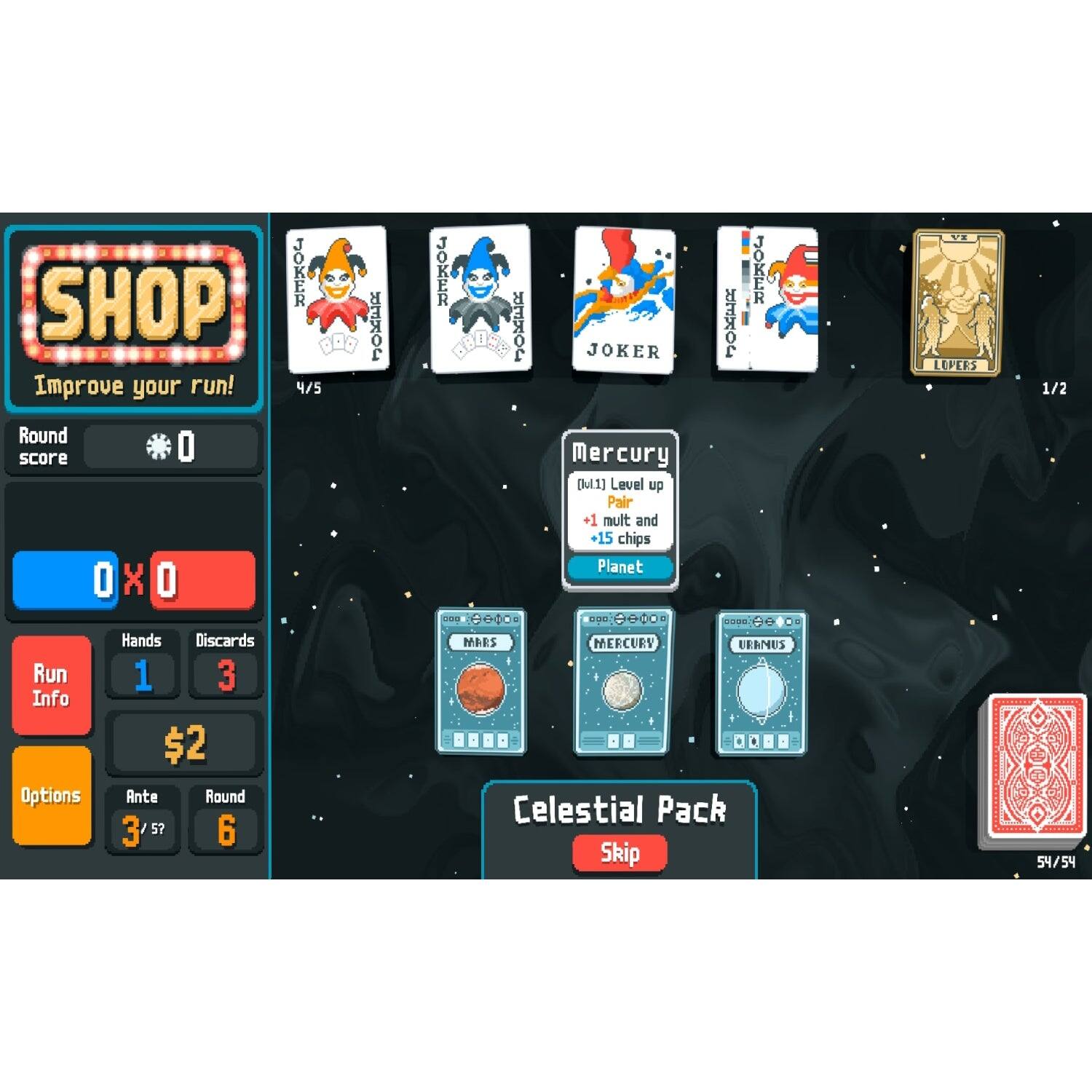 **SHOP**  
Improve your run!

**Round score**  
0

**Run Info**  
Hands: 1  
Discards: 3  
$2

**Options**  
Ante: 3  
Round: 6

**Mercury**  
[1/1] Level up  
Pair  
+1 mult and +15 chips

**Celestial Pack**  
Skip

**Cards**  
- JOKER (4/5)  
- JOKER  
- JOKER  
- LOVERS (1/2)  
- MERCURY  
- URANUS  
- Celestial Pack (54/54)