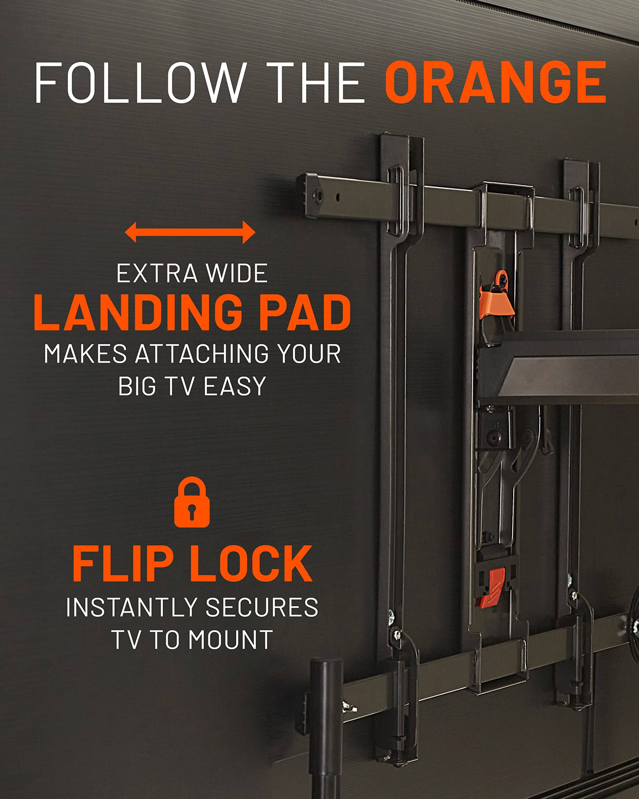 FOLLOW THE ORANGE

EXTRA WIDE LANDING PAD MAKES ATTACHING YOUR BIG TV EASY

FLIP LOCK INSTANTLY SECURES TV TO MOUNT