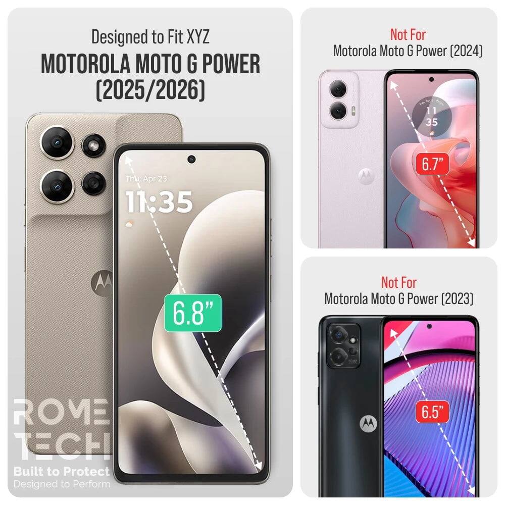 Designed to Fit XYZ MOTOROLA MOTO G POWER (2025/2026)  
Not For Motorola Moto G Power (2024)  
11:35  
6.7"  
6.8"  
Not For Motorola Moto G Power (2023)  
6.5"  
ROVE TECH  
Built to Protect  
Designed to Perform