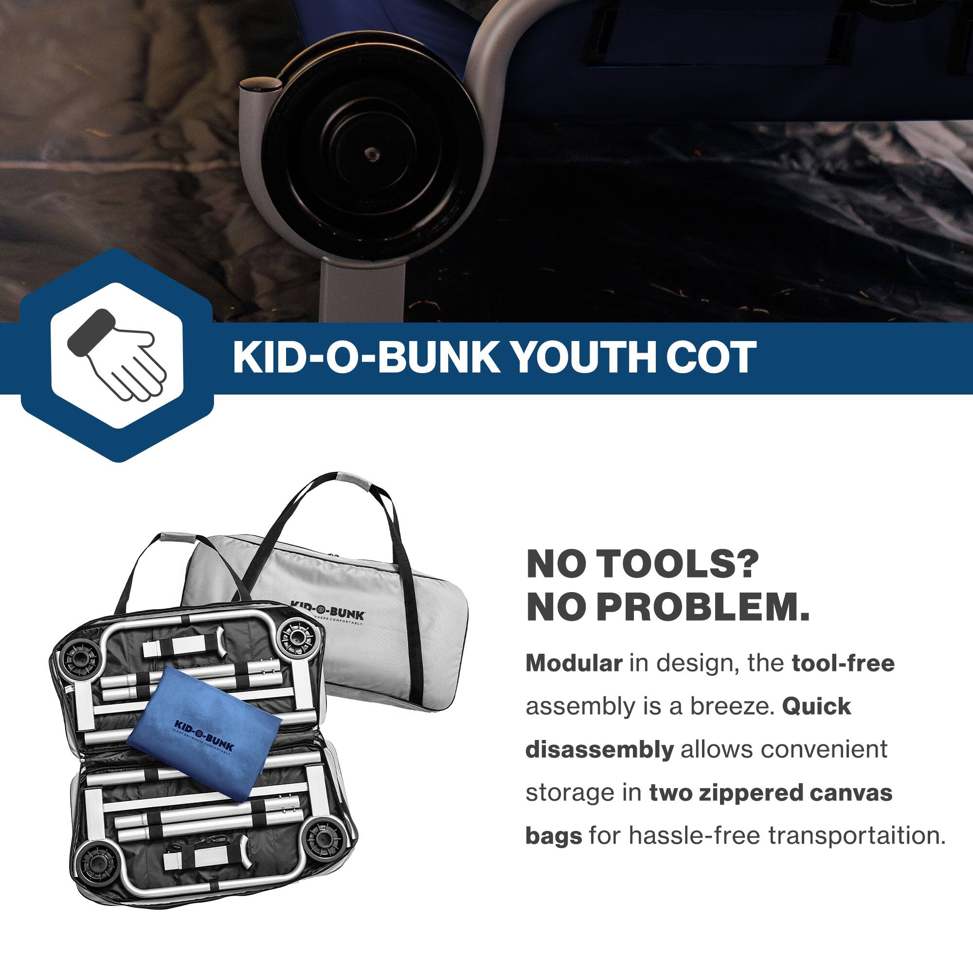 KID-O-BUNK YOUTH COT

NO TOOLS? NO PROBLEM.

Modular in design, the tool-free assembly is a breeze. Quick disassembly allows convenient storage in two zippered canvas bags for hassle-free transportation.