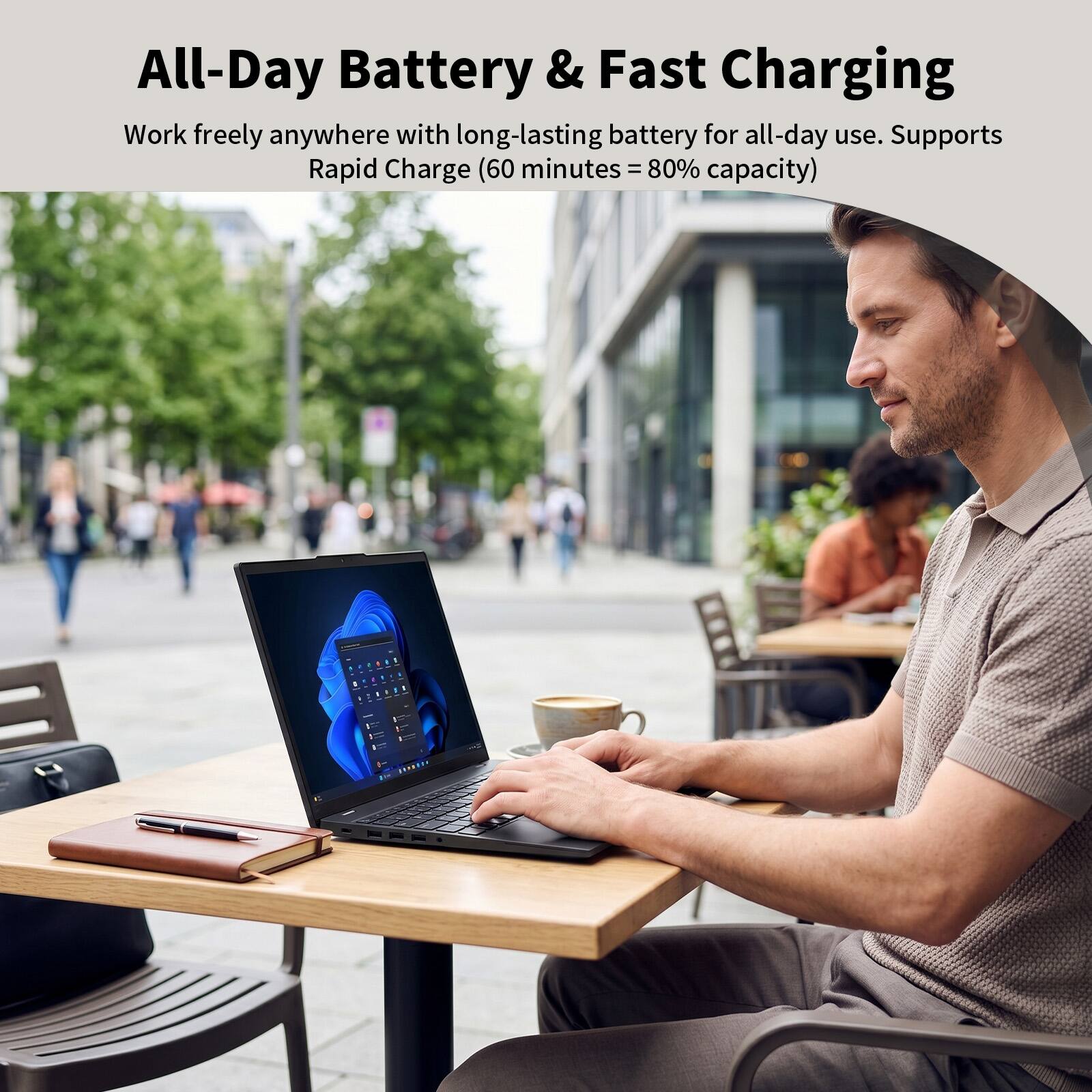 All-Day Battery & Fast Charging

Work freely anywhere with long-lasting battery for all-day use. Supports Rapid Charge (60 minutes = 80% capacity)