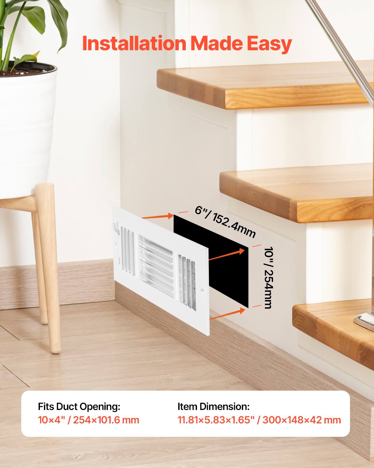 Installation Made Easy

6" / 152.4mm  
10" / 254mm

Fits Duct Opening:  
10x4" / 254x101.6 mm

Item Dimension:  
11.81x5.83x1.65" / 300x148x42 mm