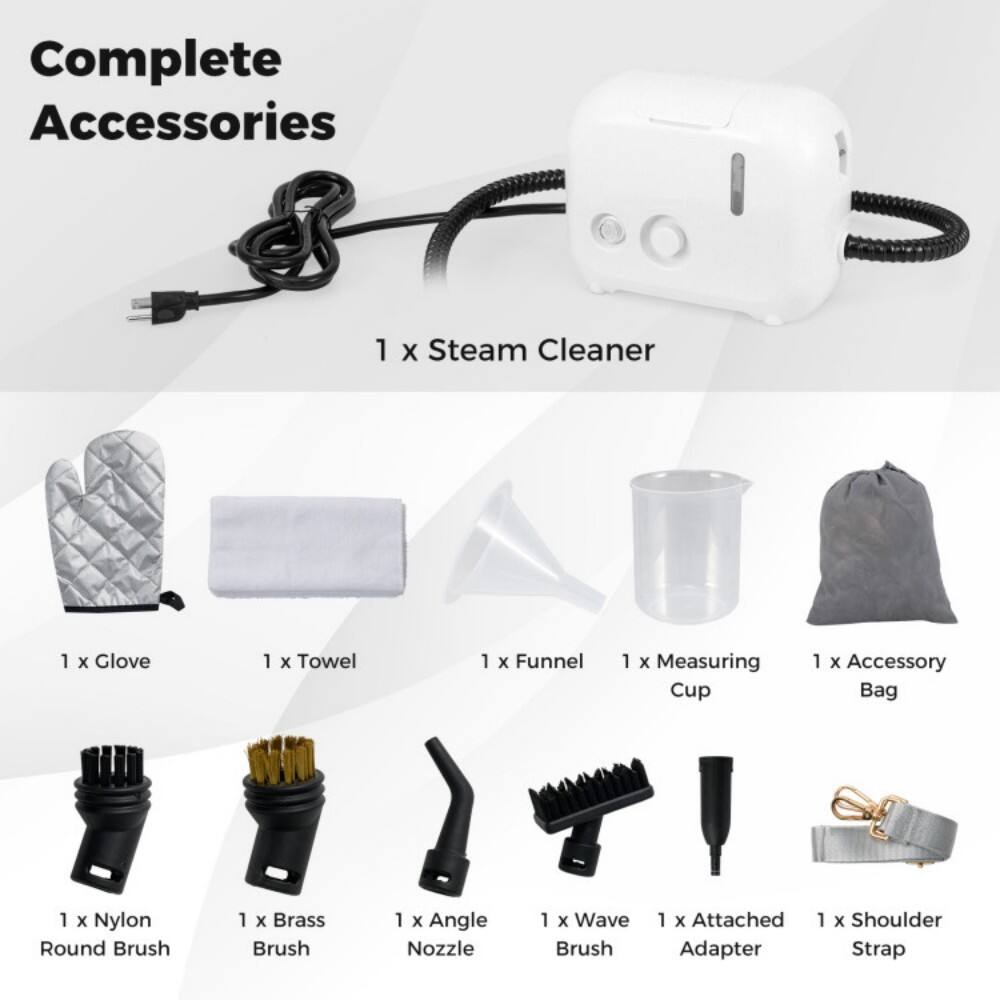 Complete Accessories

1 x Steam Cleaner

1 x Glove  
1 x Towel  
1 x Funnel  
1 x Measuring Cup  
1 x Accessory Bag  
1 x Nylon Round Brush  
1 x Brass Brush  
1 x Angle Nozzle  
1 x Wave Brush  
1 x Attached Adapter  
1 x Shoulder Strap