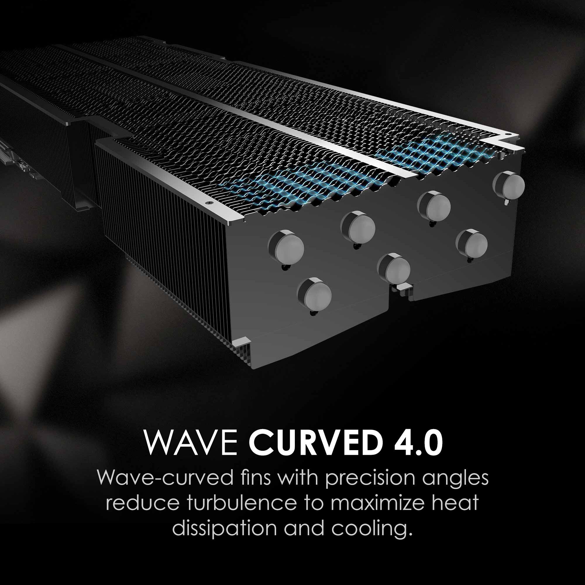 WAVE CURVED 4.0  
Wave-curved fins with precision angles reduce turbulence to maximize heat dissipation and cooling.