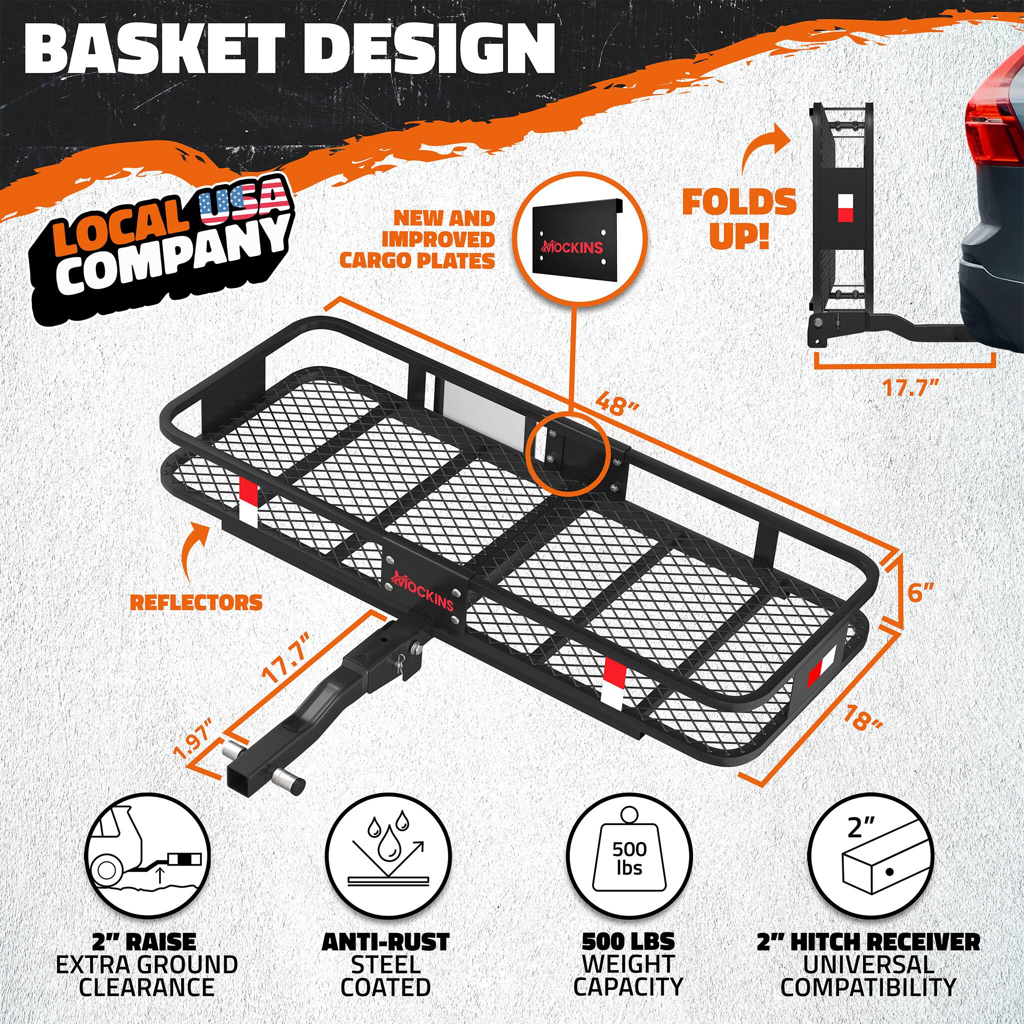 BASKET DESIGN  
LOCAL USA COMPANY  
NEW AND IMPROVED CARGO PLATES  
FOLDS UP!  

- 48"  
- 17.7" REFLECTORS  
- 17.7"  
- 1.97"  
- 18"  
- 6"  
- 500 LBS WEIGHT CAPACITY  
- 2" RAISE EXTRA GROUND CLEARANCE  
- ANTI-RUST STEEL COATED  
- 2" HITCH RECEIVER  
- UNIVERSAL COMPATIBILITY