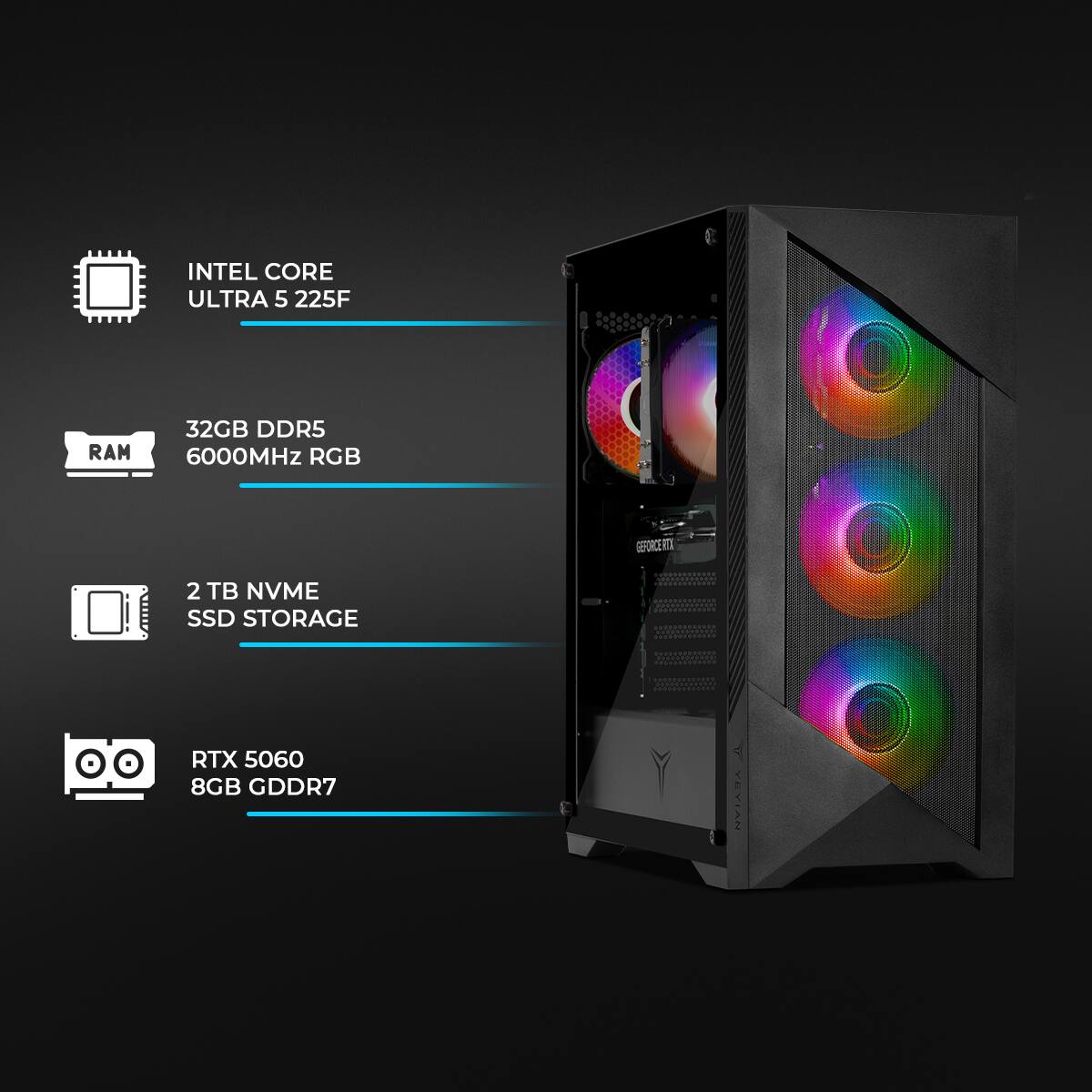 INTEL CORE ULTRA 5 225F  
RAM 32GB DDR5 6000MHz RGB  
2 TB NVME SSD STORAGE  
RTX 5060 8GB GDDR7