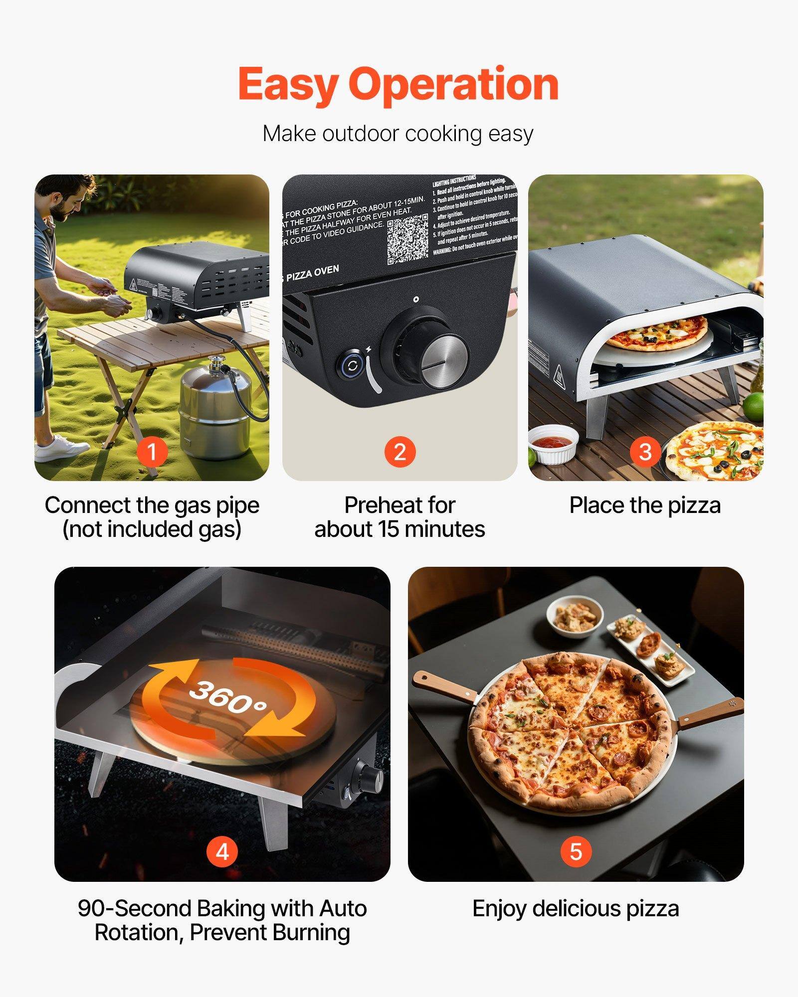 Easy Operation  
Make outdoor cooking easy

1. Connect the gas pipe (not included gas)
2. Preheat for about 15 minutes
3. Place the pizza
4. 90-Second Baking with Auto Rotation, Prevent Burning
5. Enjoy delicious pizza