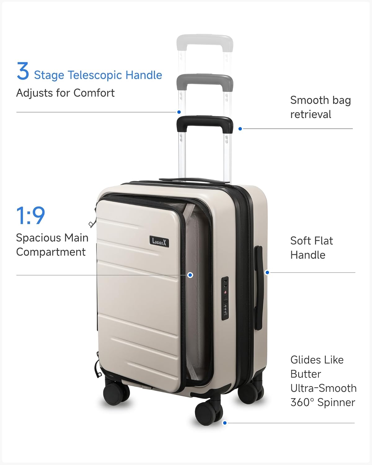 3 Stage Telescopic Handle Adjusts for Comfort  
Smooth bag retrieval  
1:9 Spacious Main Compartment  
LussiX Soft Flat Handle  
Glides Like Butter  
Ultra-Smooth 360° Spinner