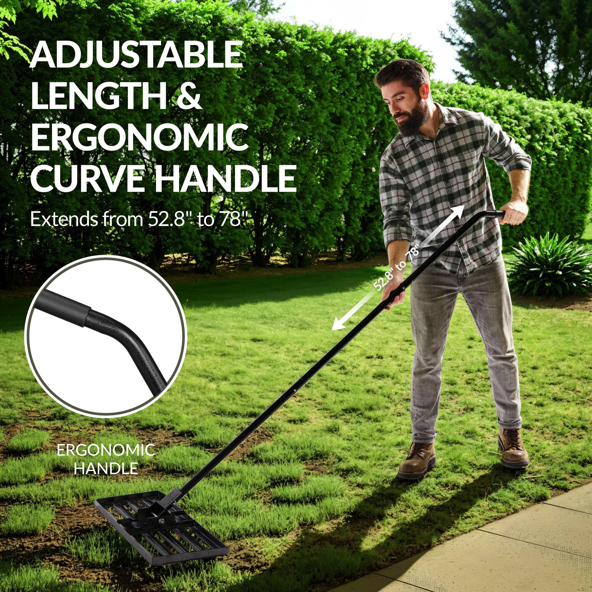 ADJUSTABLE LENGTH & ERGONOMIC CURVE HANDLE  
Extends from 52.8" to 78"  

ERGONOMIC HANDLE