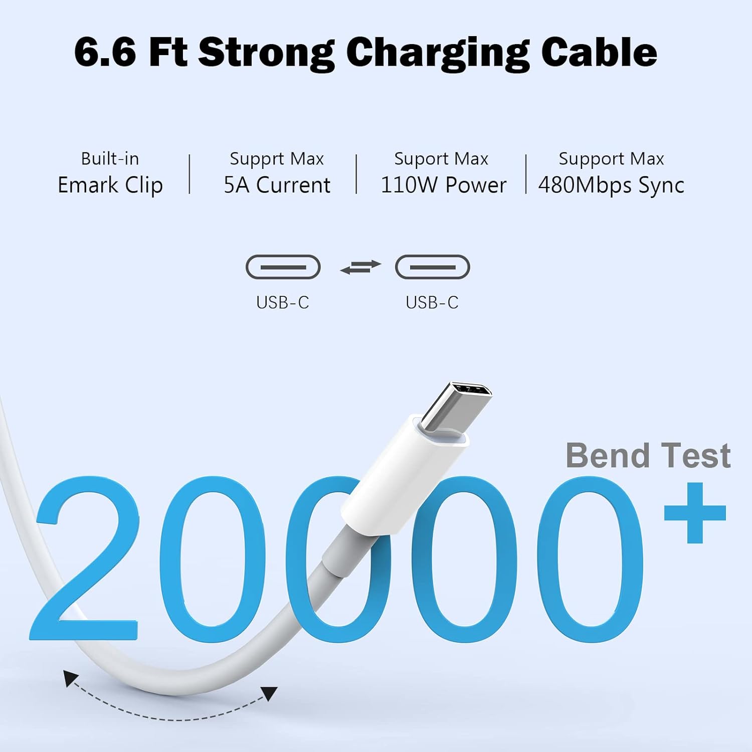 6.6 Ft Strong Charging Cable  
Built-in Emark Clip  
Support Max 5A Current  
Support Max 110W Power  
Support Max 480Mbps Sync  
USB-C USB-C  
Bend Test + 20000+