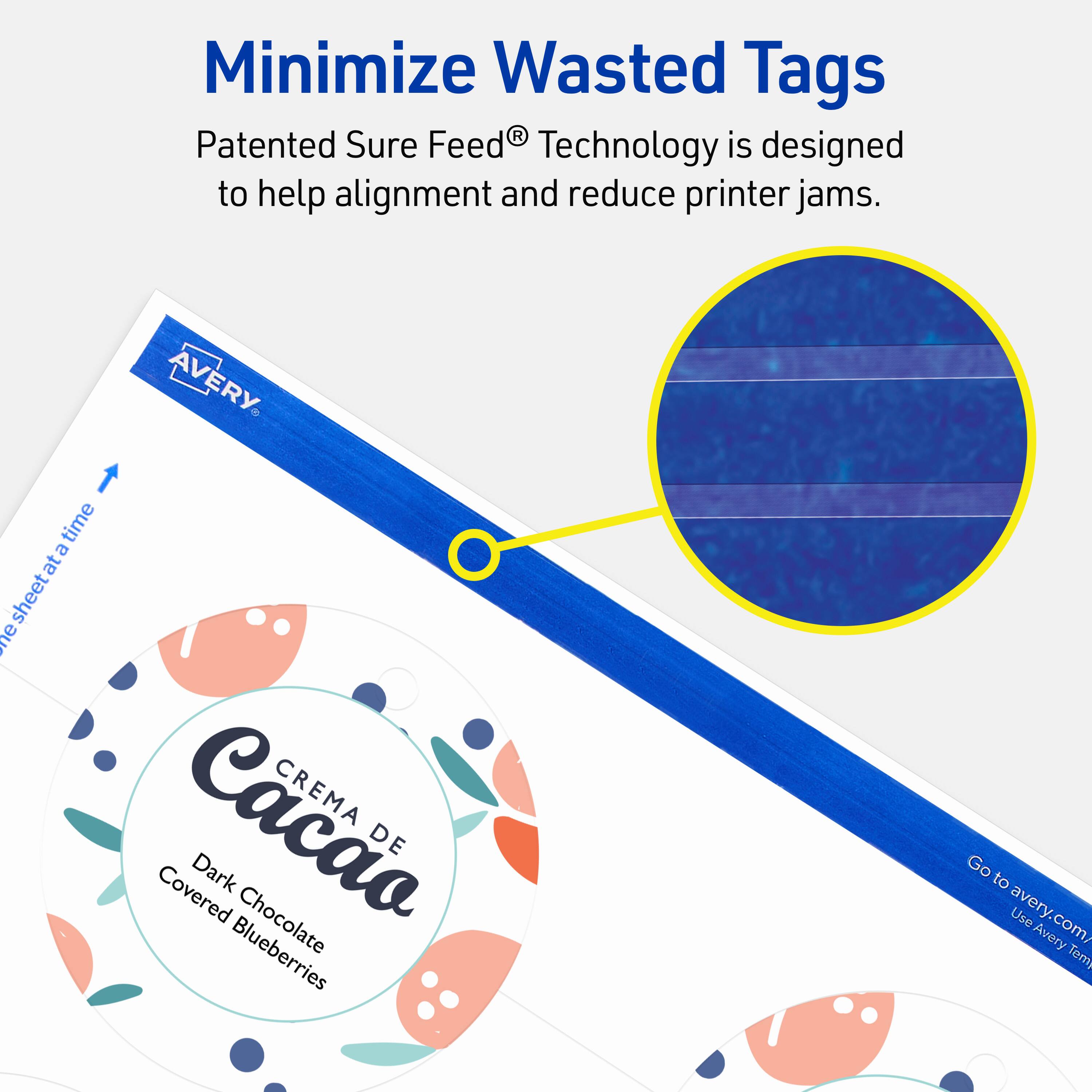 Minimize Wasted Tags

Patented Sure Feed® Technology is designed to help alignment and reduce printer jams.

AVERY

CREMA DE Cacao
Dark Chocolate Covered Blueberries

Go to avery.com/ Use Avery Templates