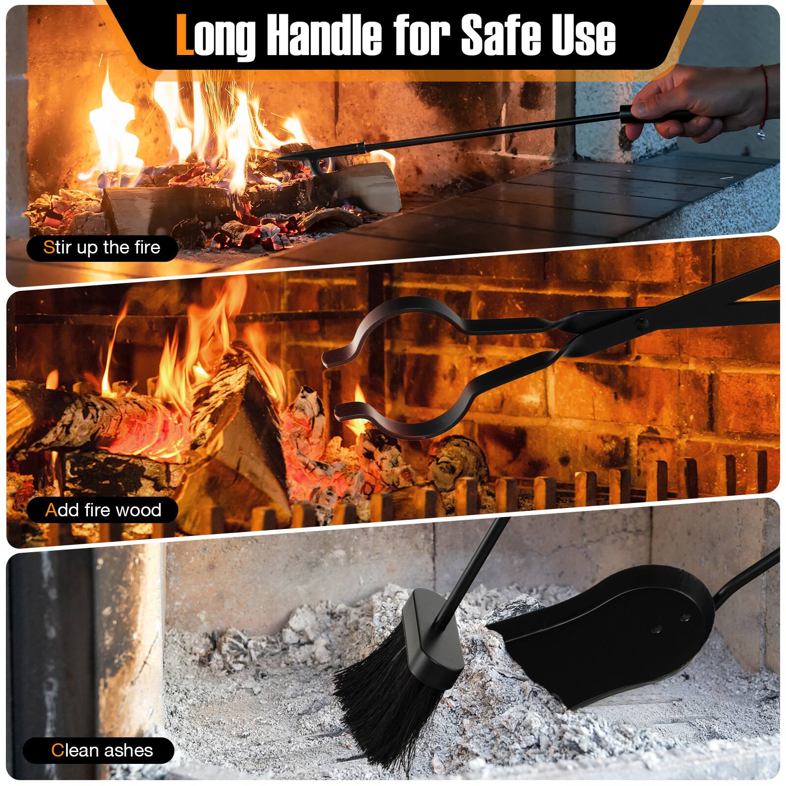 Long Handle for Safe Use
Stir up the fire
Add fire wood
Clean ashes
