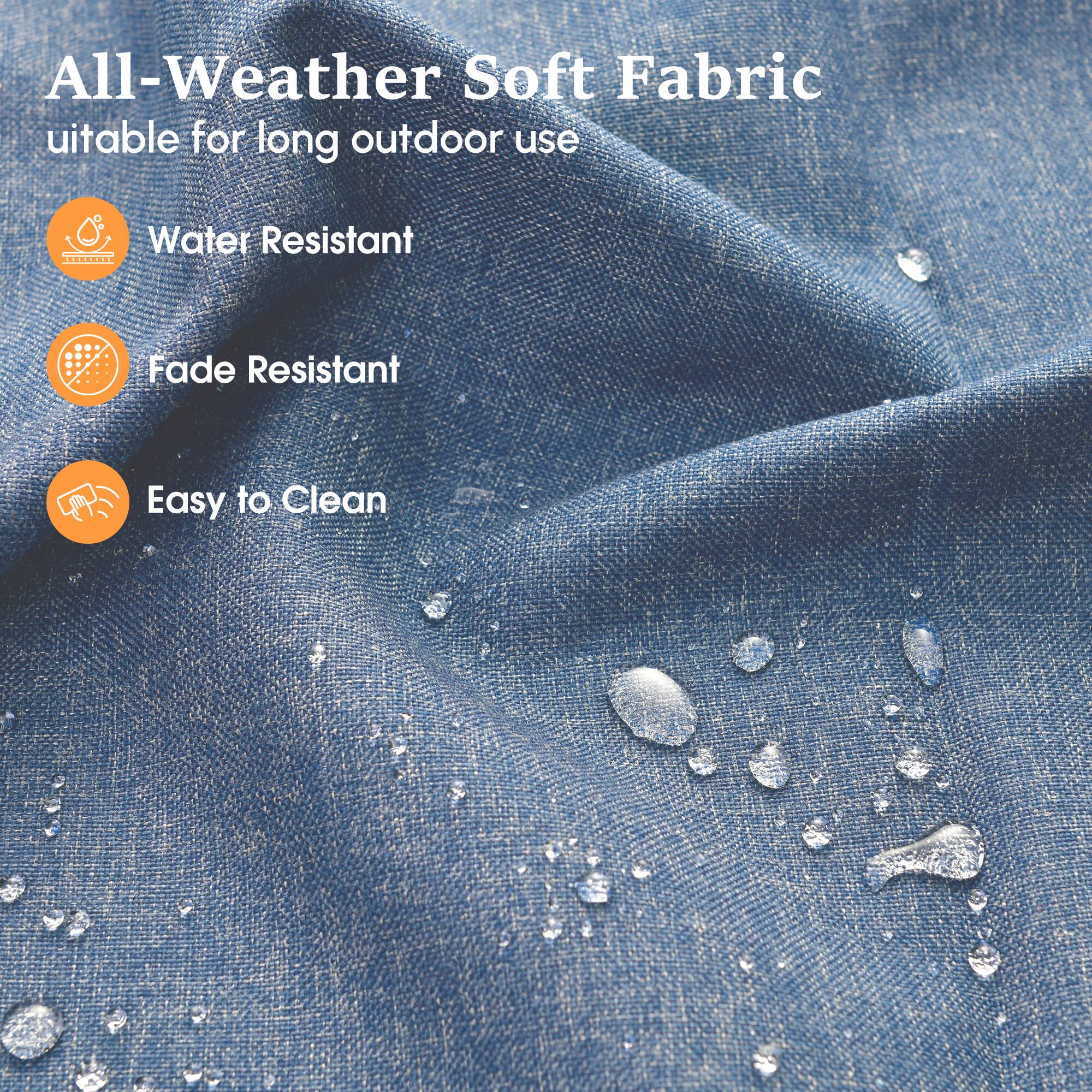 All-Weather Soft Fabric  
suitable for long outdoor use  
Water Resistant  
Fade Resistant  
Easy to Clean