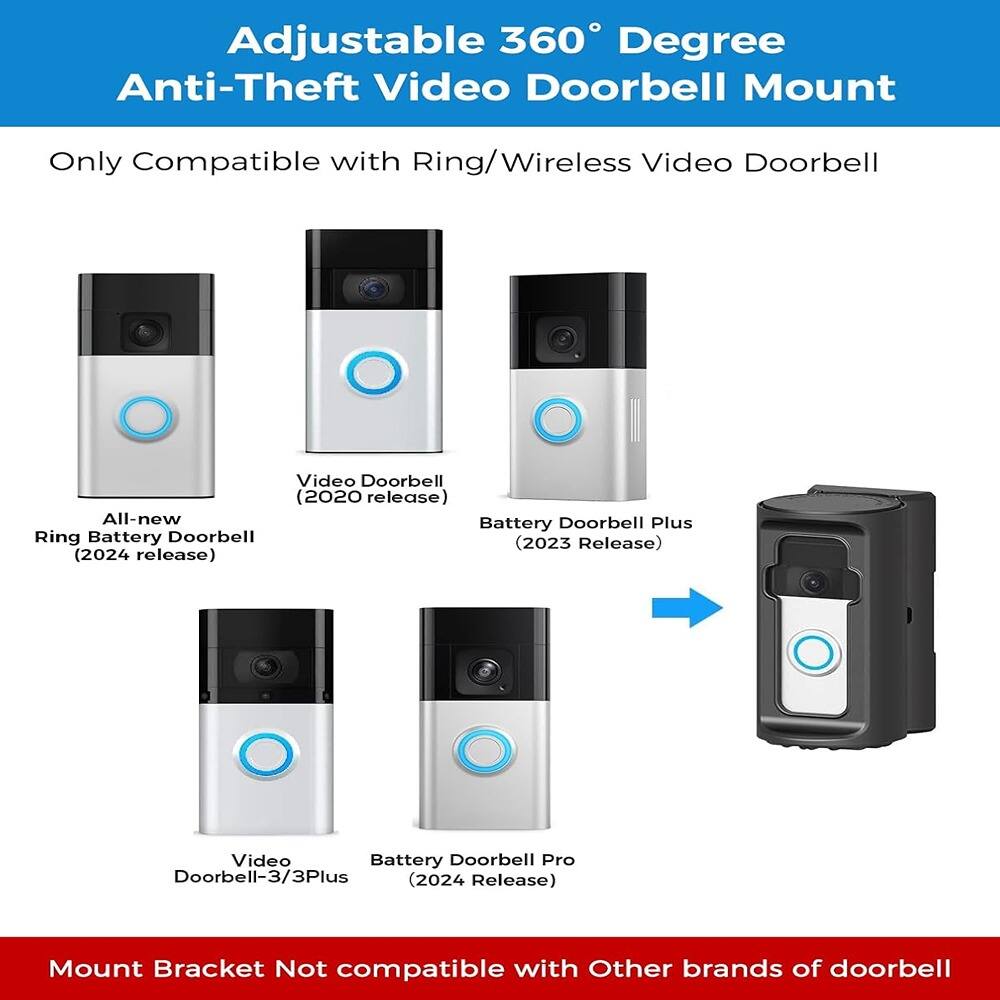 Adjustable 360° Degree Anti-Theft Video Doorbell Mount

Only Compatible with Ring/Wireless Video Doorbell

- All-new Ring Battery Doorbell (2024 release)
- Video Doorbell (2020 release)
- Battery Doorbell Plus (2023 Release)
- Video Doorbell-3/3Plus (2024 Release)
- Battery Doorbell Pro (2024 Release)

Mount Bracket Not compatible with Other brands of doorbell