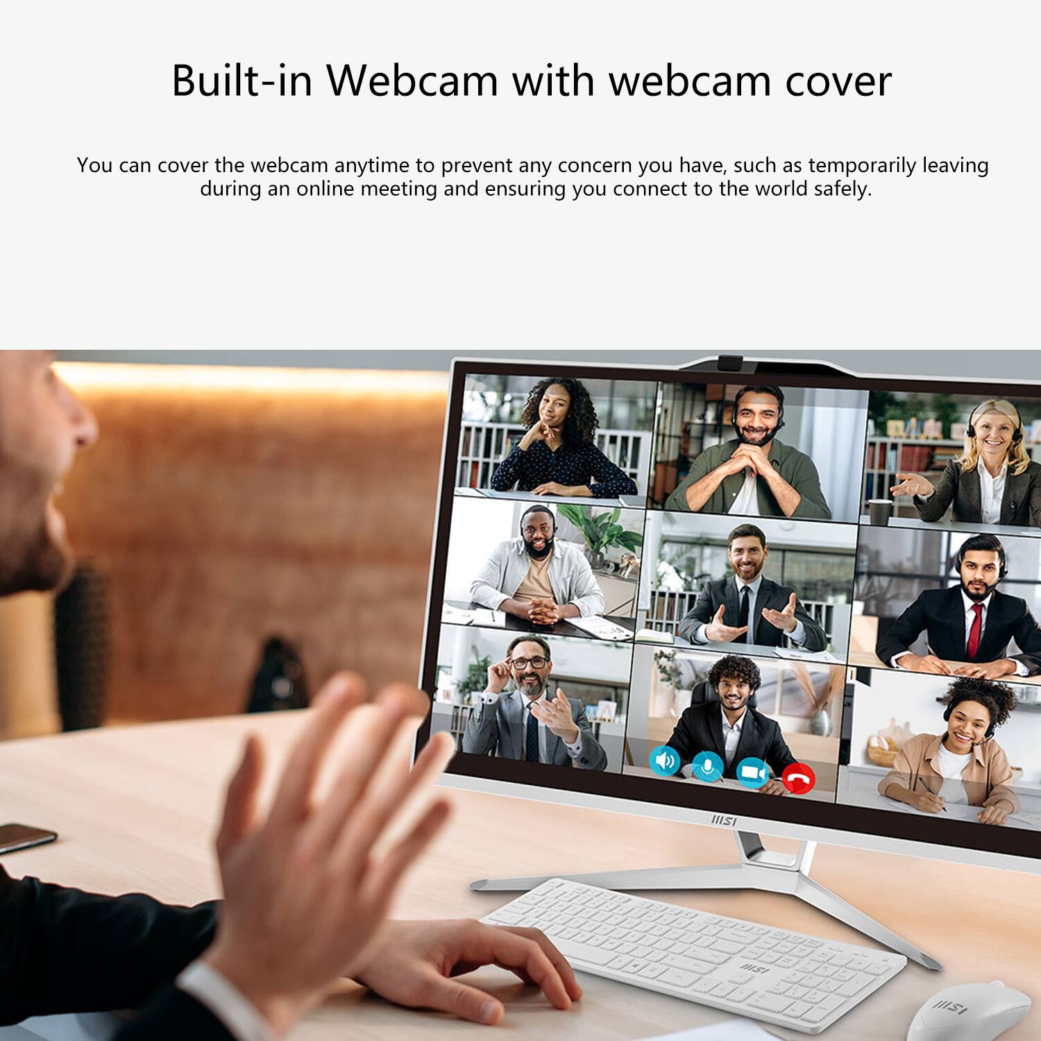 Built-in Webcam with webcam cover

You can cover the webcam anytime to prevent any concern you have, such as temporarily leaving during an online meeting and ensuring you connect to the world safely.